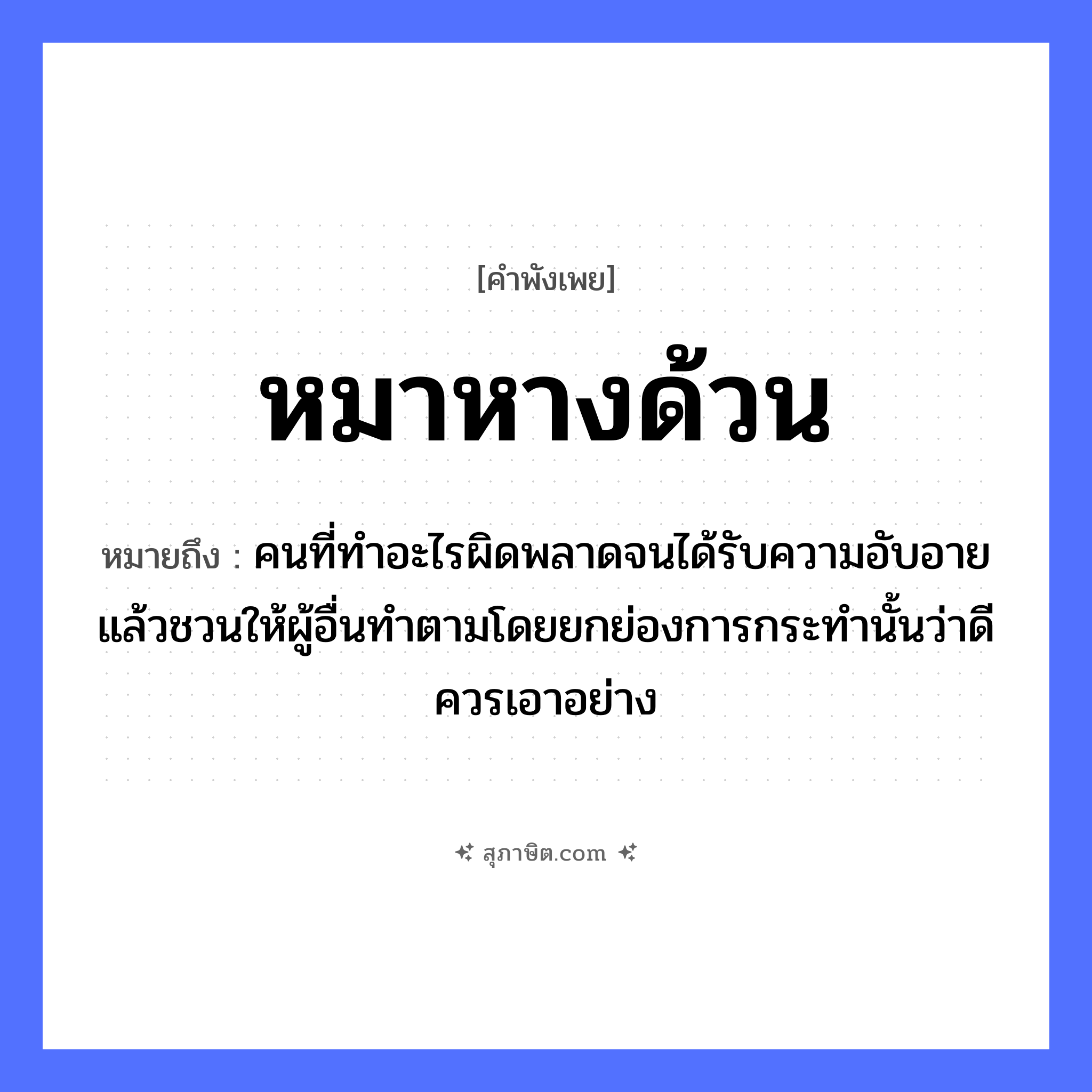 คำสุภาษิต: หมาหางด้วน หมายถึง?, หมายถึง คนที่ทําอะไรผิดพลาดจนได้รับความอับอายแล้วชวนให้ผู้อื่นทําตามโดยยกย่องการกระทํานั้นว่าดี ควรเอาอย่าง คำคุณศัพท์ ด้วน สัตว์ หมา อวัยวะ หาง หมวด คำพังเพย