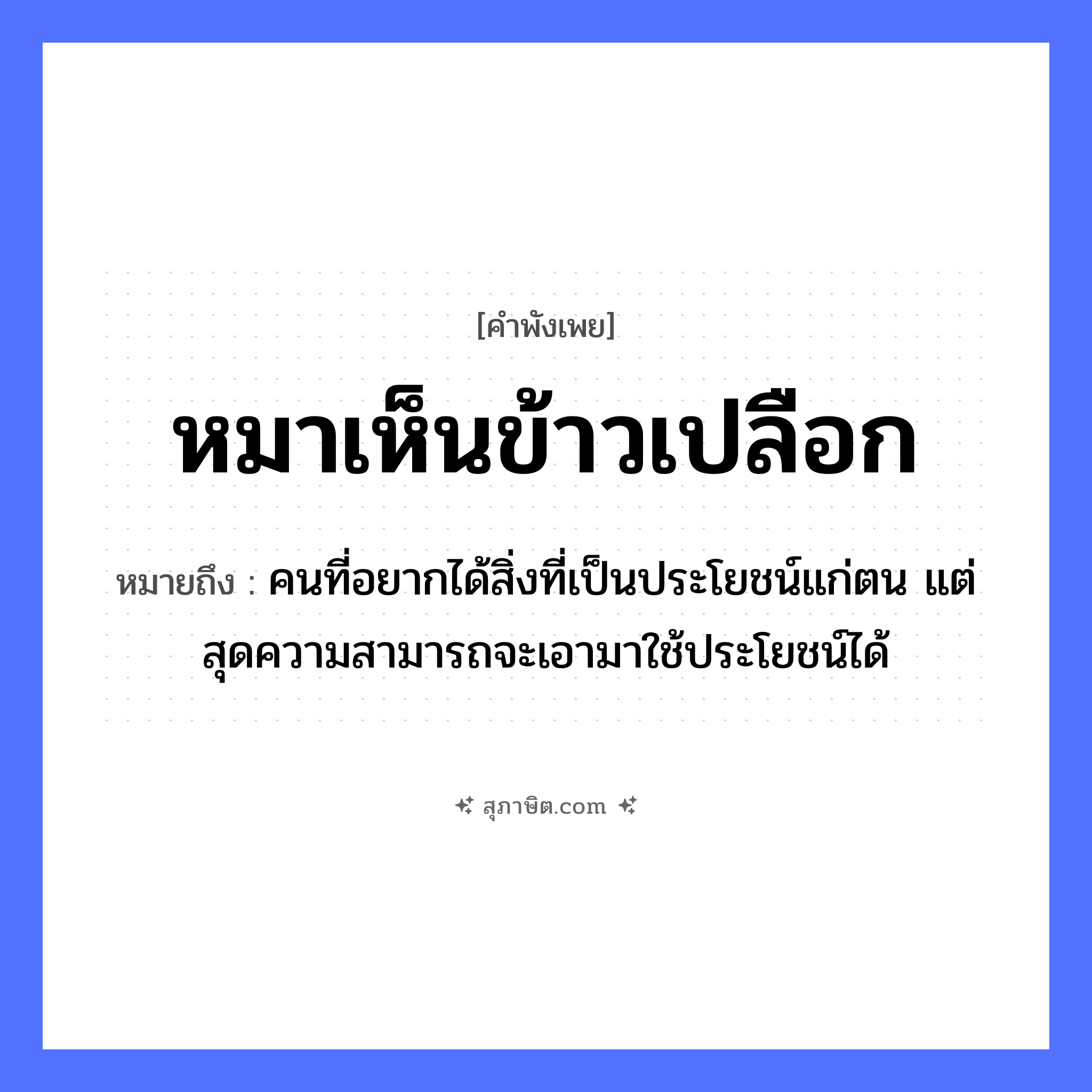 คำสุภาษิต: หมาเห็นข้าวเปลือก หมายถึง?, หมายถึง คนที่อยากได้สิ่งที่เป็นประโยชน์แก่ตน แต่สุดความสามารถจะเอามาใช้ประโยชน์ได้ คำนาม คน สัตว์ หมา อาหาร ข้าว