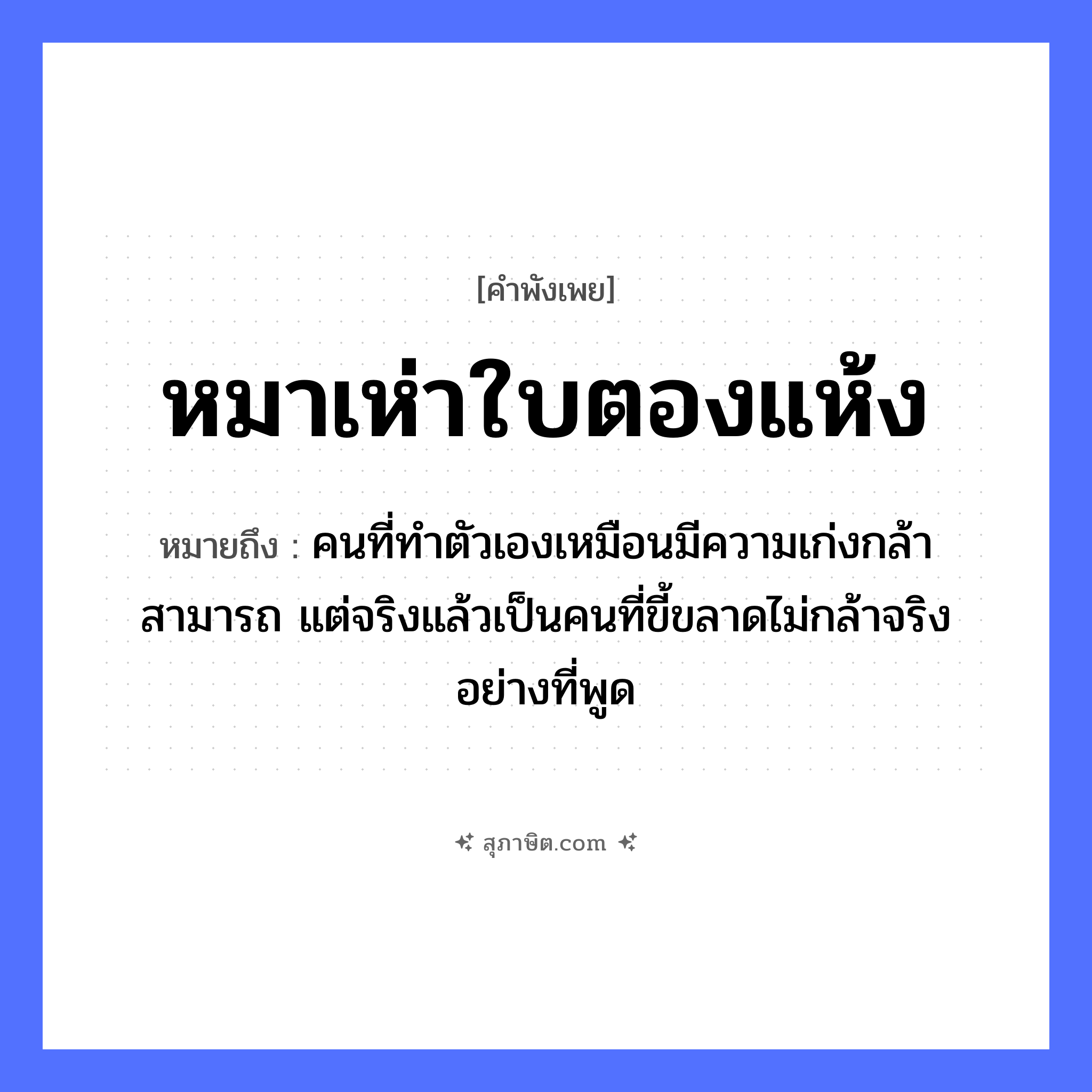 คำสุภาษิต: หมาเห่าใบตองแห้ง หมายถึง?, หมายถึง คนที่ทำตัวเองเหมือนมีความเก่งกล้าสามารถ แต่จริงแล้วเป็นคนที่ขี้ขลาดไม่กล้าจริงอย่างที่พูด สัตว์ หมา คำกริยา เห่า ธรรมชาติ ใบตองแห้ง หมวด คำพังเพย