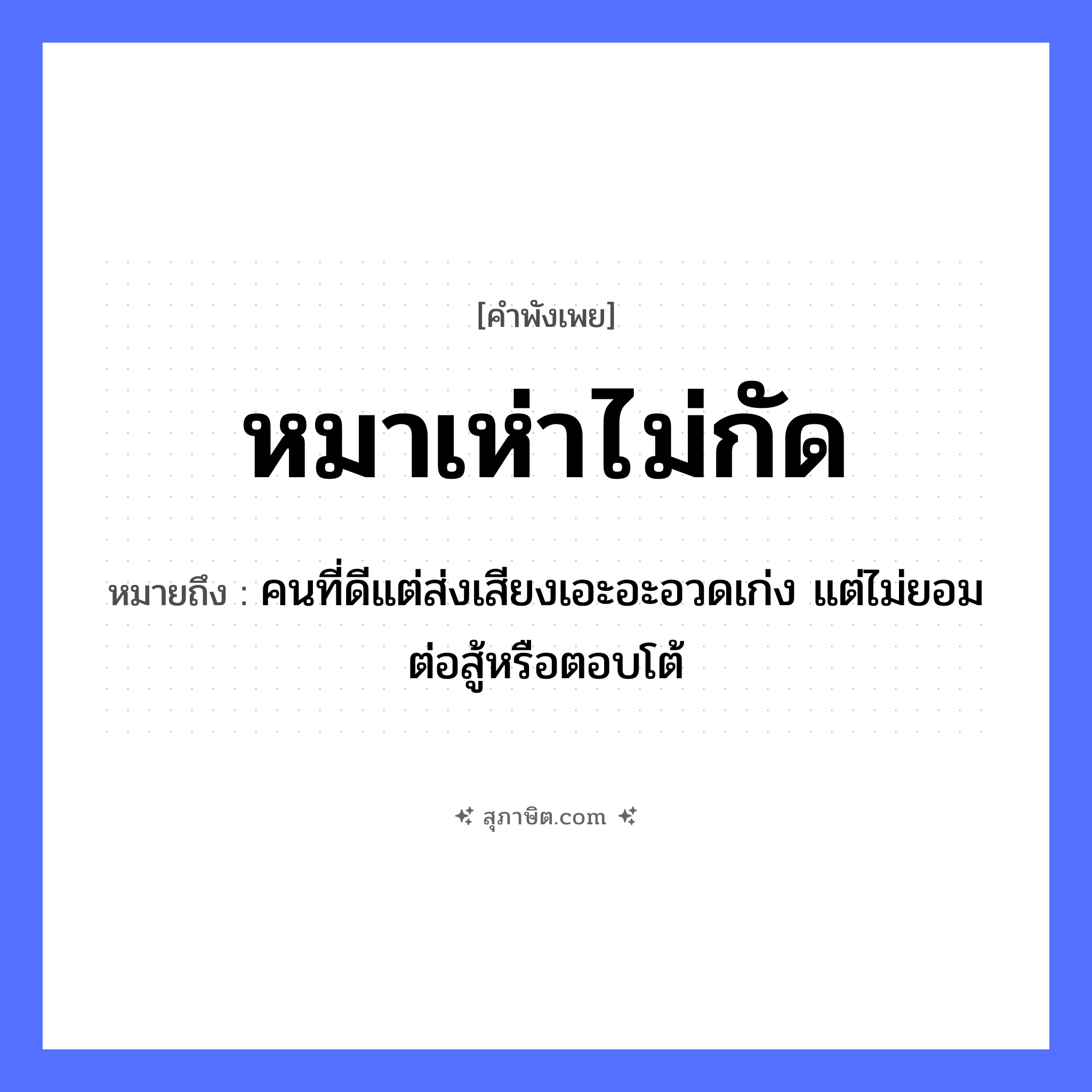 คำสุภาษิต: หมาเห่าไม่กัด หมายถึง?, หมายถึง คนที่ดีแต่ส่งเสียงเอะอะอวดเก่ง แต่ไม่ยอมต่อสู้หรือตอบโต้ คำกริยา สู้ คำนาม คน สัตว์ หมา หมวด สัตว์