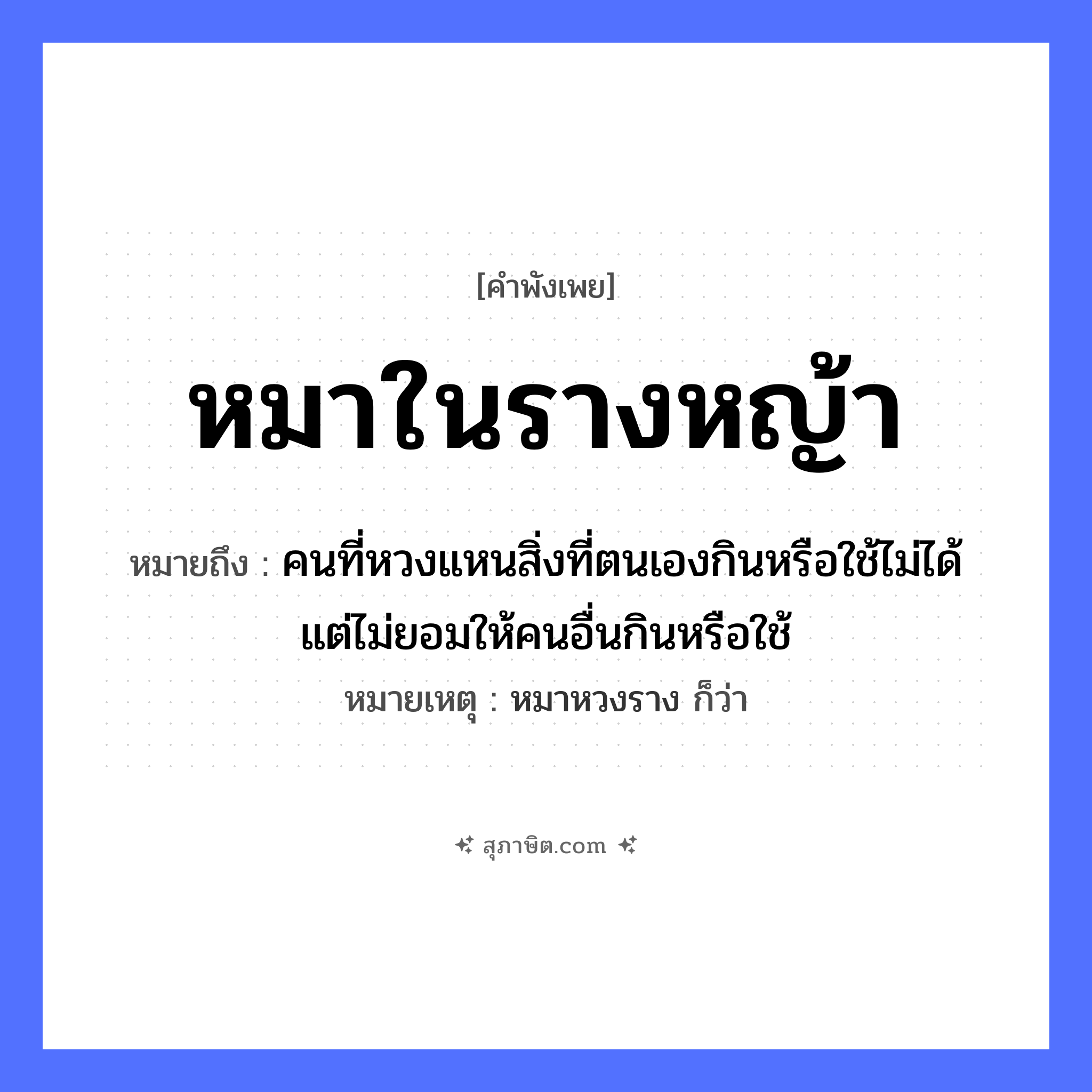คำสุภาษิต: หมาในรางหญ้า หมายถึง?, หมายถึง คนที่หวงแหนสิ่งที่ตนเองกินหรือใช้ไม่ได้ แต่ไม่ยอมให้คนอื่นกินหรือใช้ หมายเหตุ หมาหวงราง ก็ว่า สัตว์ หมา สิ่งของ รางหญ้า ธรรมชาติ หญ้า หมวด คำพังเพย
