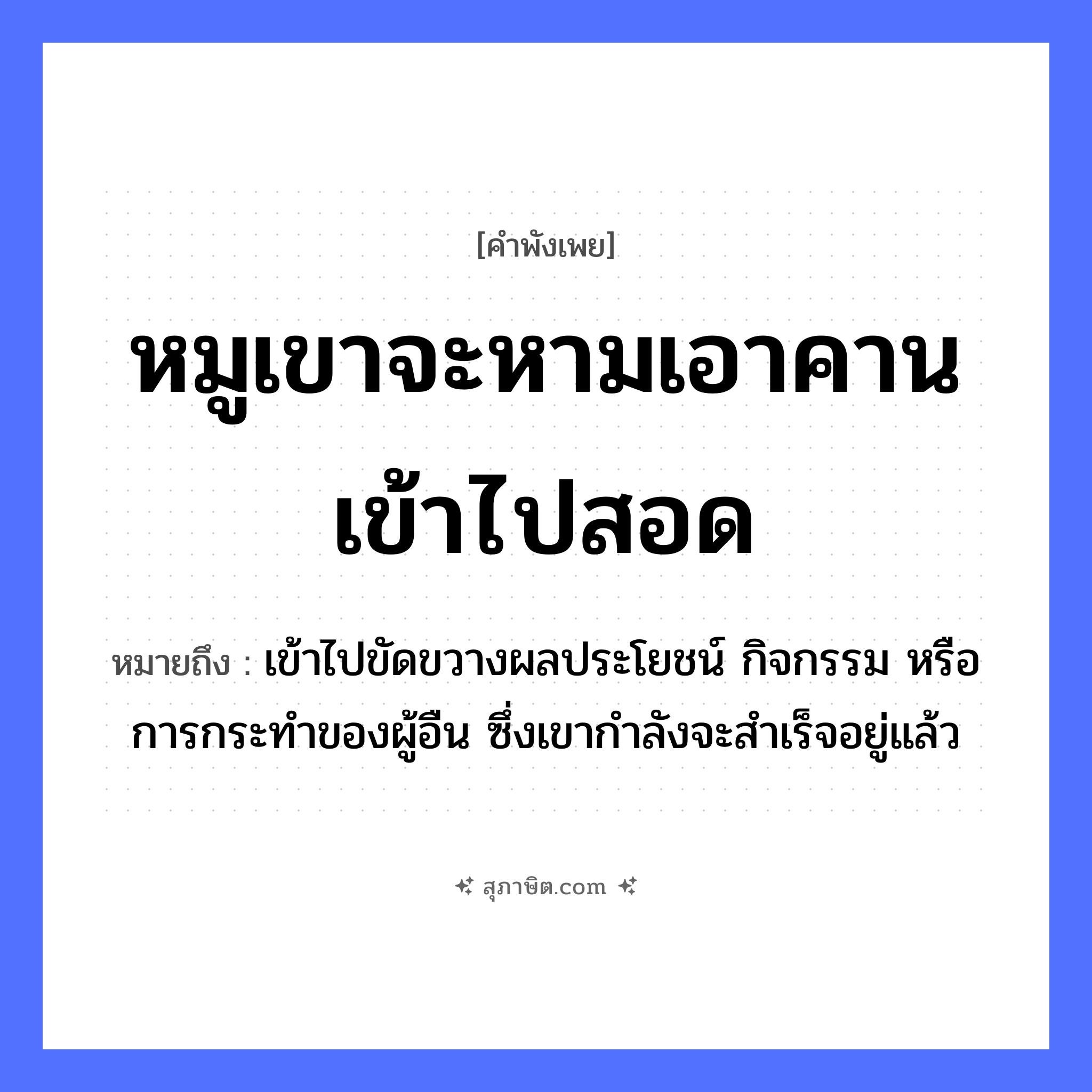 คำสุภาษิต: หมูเขาจะหามเอาคานเข้าไปสอด หมายถึง?, หมายถึง เข้าไปขัดขวางผลประโยชน์ กิจกรรม หรือการกระทําของผู้อืน ซึ่งเขากำลังจะสำเร็จอยู่แล้ว สัตว์ หมู