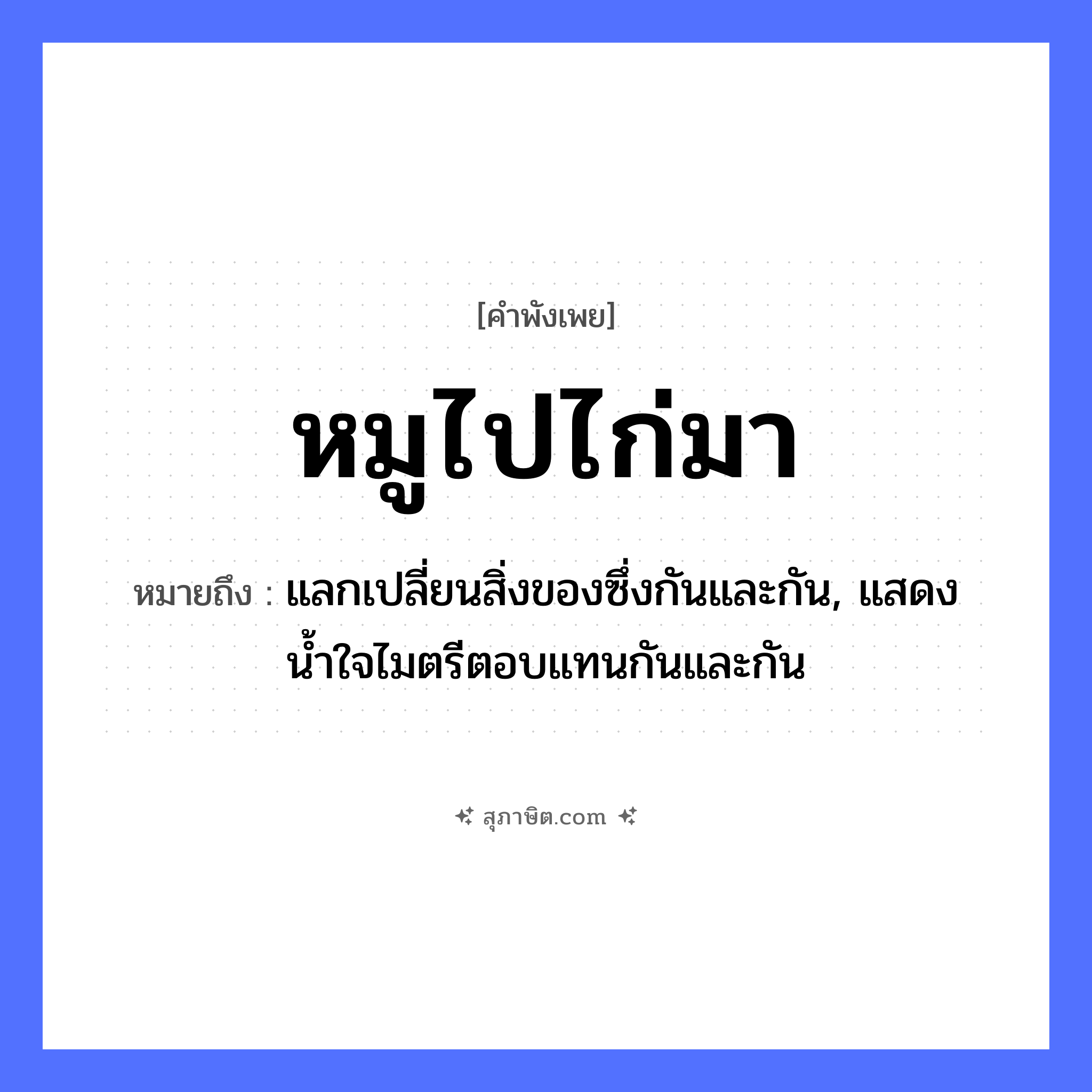 คำสุภาษิต: หมูไปไก่มา หมายถึง?, หมายถึง แลกเปลี่ยนสิ่งของซึ่งกันและกัน, แสดงน้ำใจไมตรีตอบแทนกันและกัน สัตว์ หมู, ไก่ อวัยวะ ใจ ธรรมชาติ น้ำ