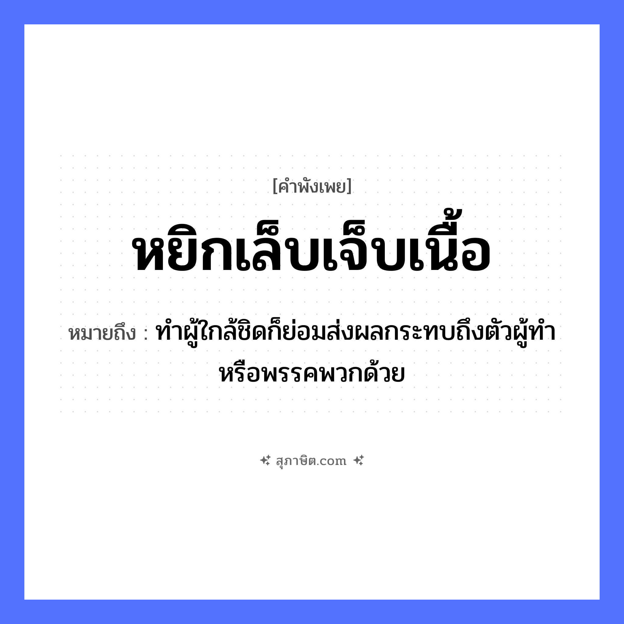 คำสุภาษิต: หยิกเล็บเจ็บเนื้อ หมายถึง?, หมายถึง ทำผู้ใกล้ชิดก็ย่อมส่งผลกระทบถึงตัวผู้ทำ หรือพรรคพวกด้วย อวัยวะ ตัว, เนื้อ