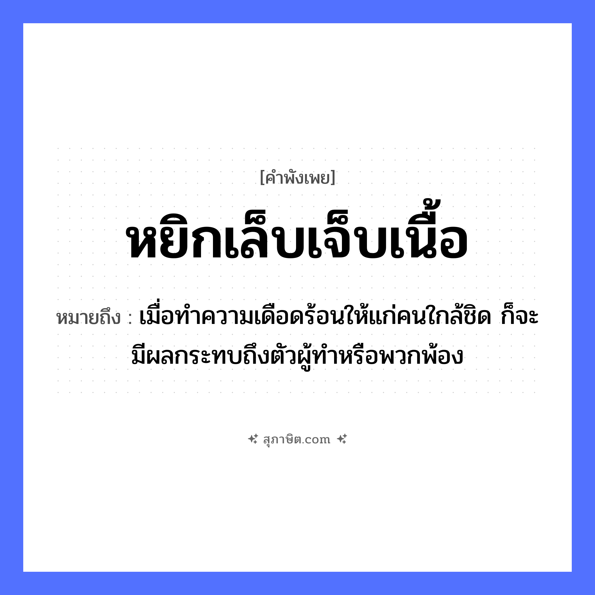 คำสุภาษิต: หยิกเล็บเจ็บเนื้อ หมายถึง?, หมายถึง เมื่อทำความเดือดร้อนให้แก่คนใกล้ชิด ก็จะมีผลกระทบถึงตัวผู้ทำหรือพวกพ้อง อวัยวะ เล็บ, เนื้อ คำกริยา หยิก, เจ็บ ครอบครัว ญาติพี่น้อง หมวด คำพังเพย