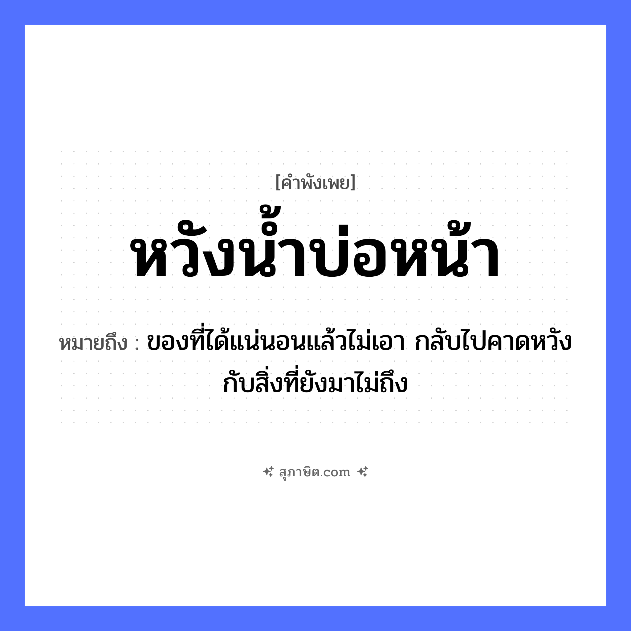 คำสุภาษิต: หวังน้ำบ่อหน้า หมายถึง?, หมายถึง ของที่ได้แน่นอนแล้วไม่เอา กลับไปคาดหวังกับสิ่งที่ยังมาไม่ถึง คำกริยา หวัง ธรรมชาติ น้ำ, บ่อ คำนาม หน้า หมวด คำพังเพย