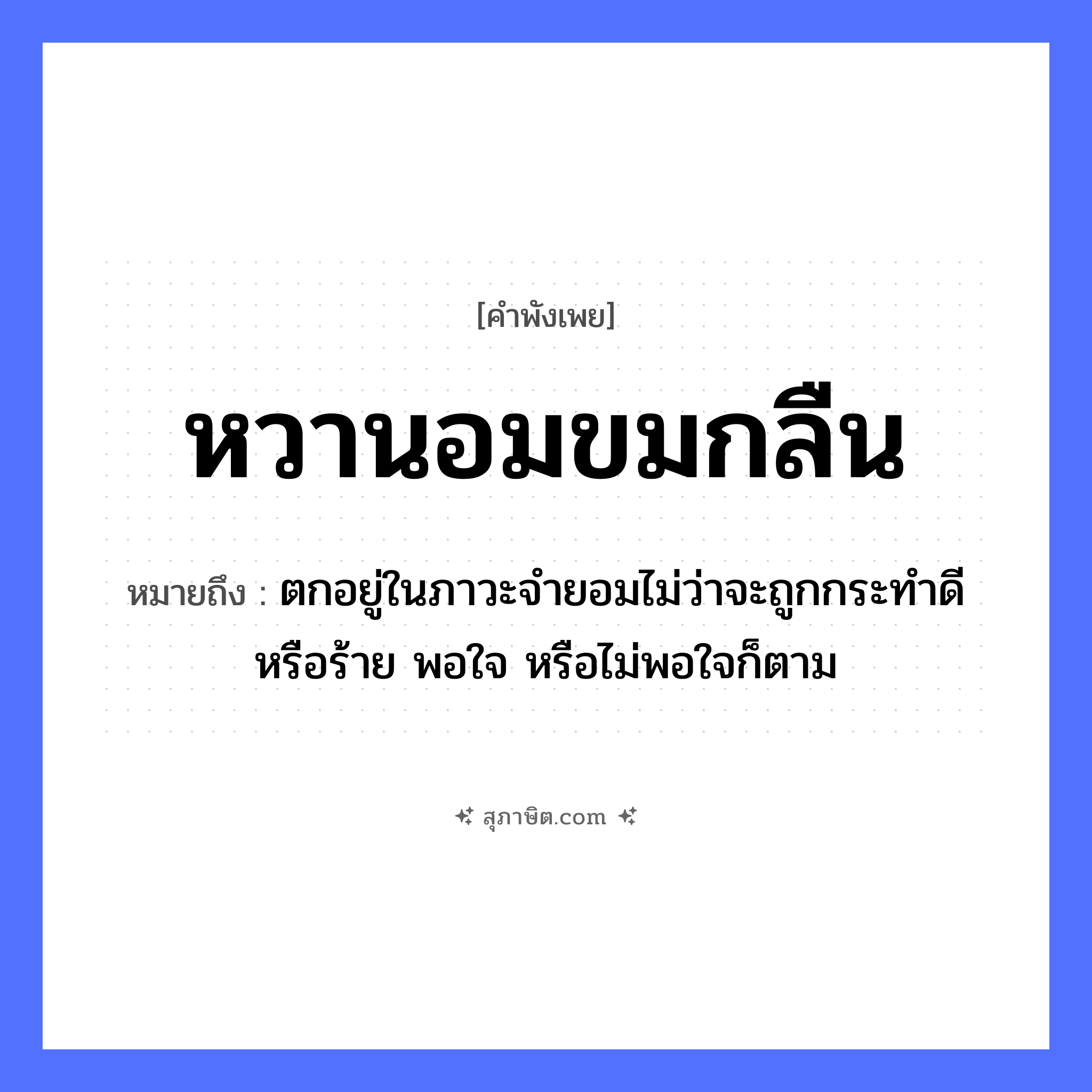คำสุภาษิต: หวานอมขมกลืน หมายถึง?, หมายถึง ตกอยู่ในภาวะจำยอมไม่ว่าจะถูกกระทำดีหรือร้าย พอใจ หรือไม่พอใจก็ตาม อวัยวะ ใจ