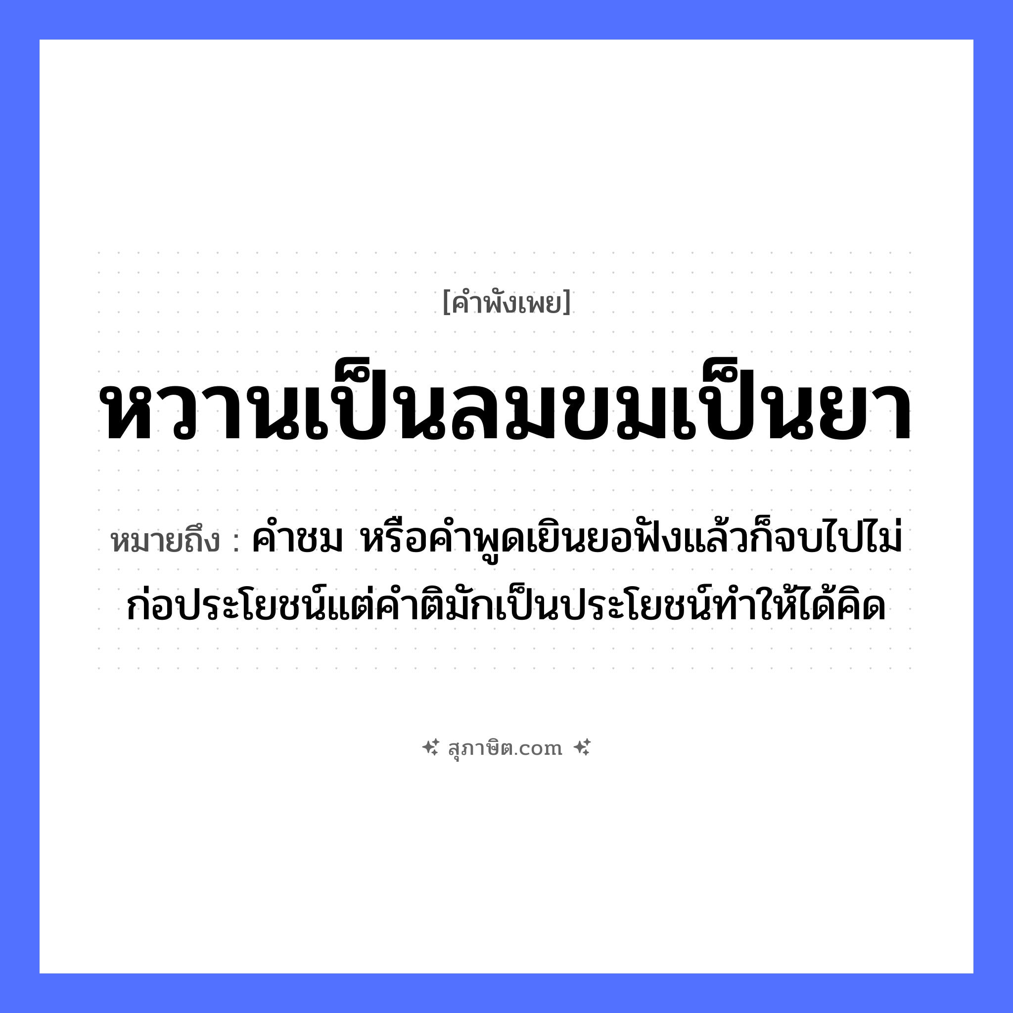 คำสุภาษิต: หวานเป็นลมขมเป็นยา หมายถึง?, หมายถึง คำชม หรือคำพูดเยินยอฟังแล้วก็จบไปไม่ก่อประโยชน์แต่คำติมักเป็นประโยชน์ทำให้ได้คิด คำกริยา ฟัง ธรรมชาติ ลม