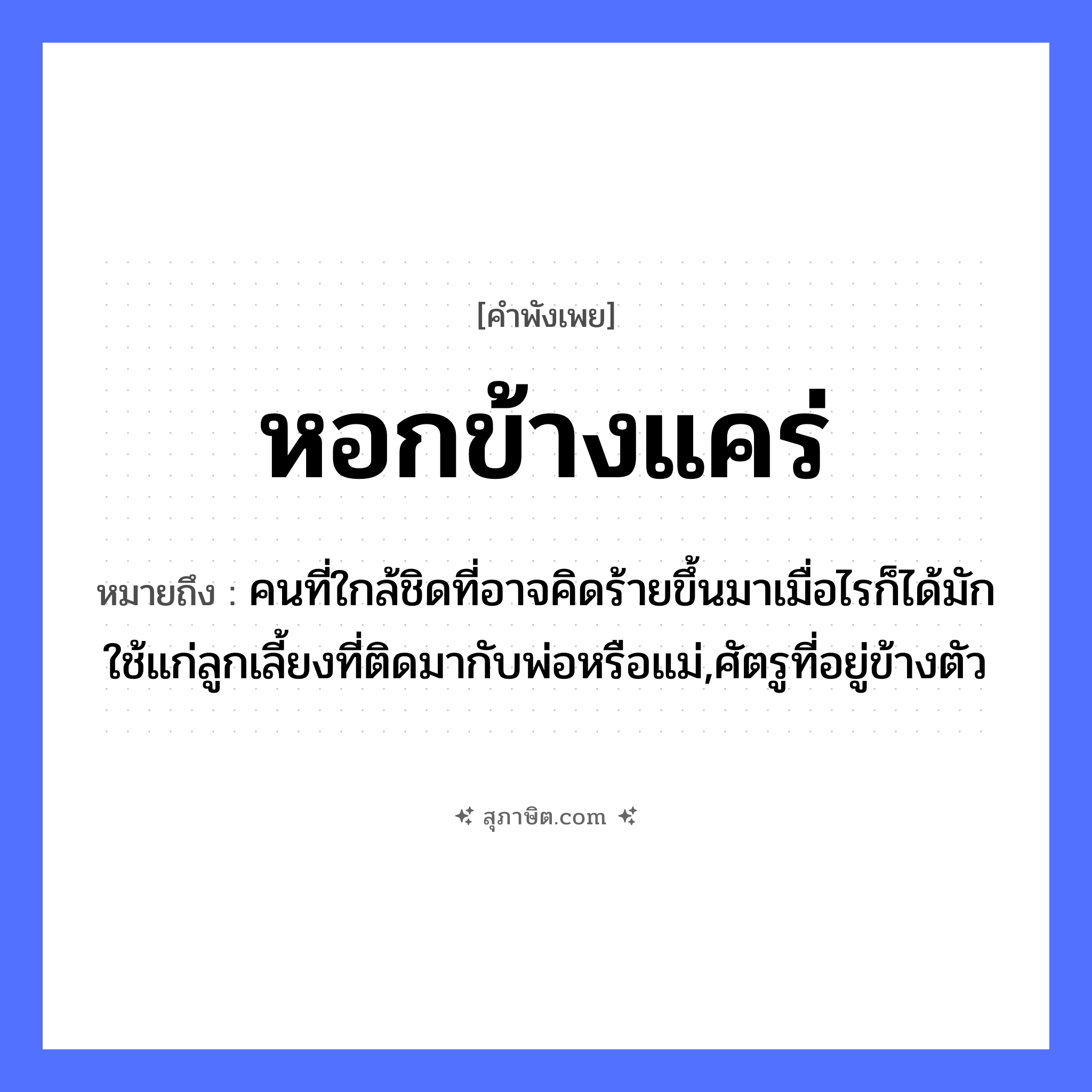 คำสุภาษิต: หอกข้างแคร่ หมายถึง?, หมายถึง คนที่ใกล้ชิดที่อาจคิดร้ายขึ้นมาเมื่อไรก็ได้มักใช้แก่ลูกเลี้ยงที่ติดมากับพ่อหรือแม่,ศัตรูที่อยู่ข้างตัว คำนาม คน อวัยวะ ตัว ครอบครัว พ่อ, แม่, ลูก