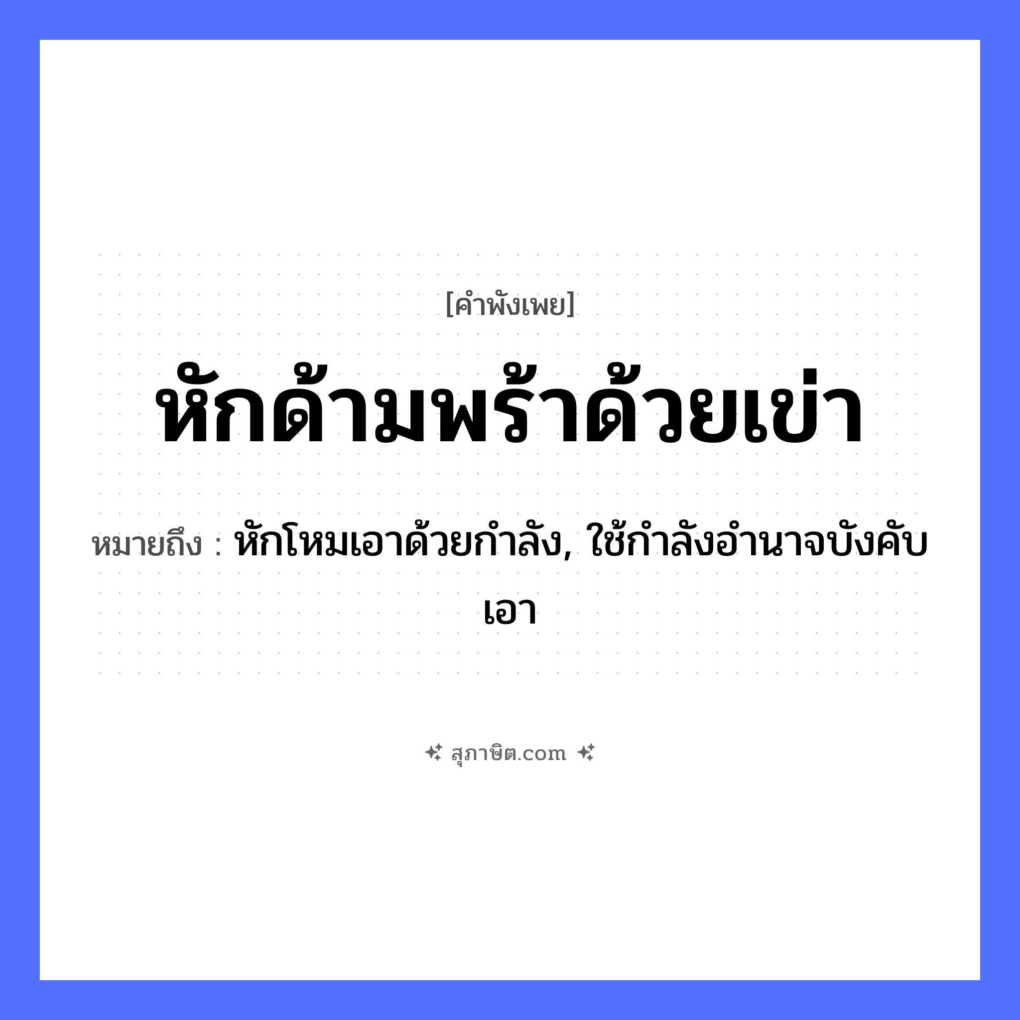 คำสุภาษิต: หักด้ามพร้าด้วยเข่า หมายถึง?, หมายถึง หักโหมเอาด้วยกำลัง, ใช้กำลังอำนาจบังคับเอา