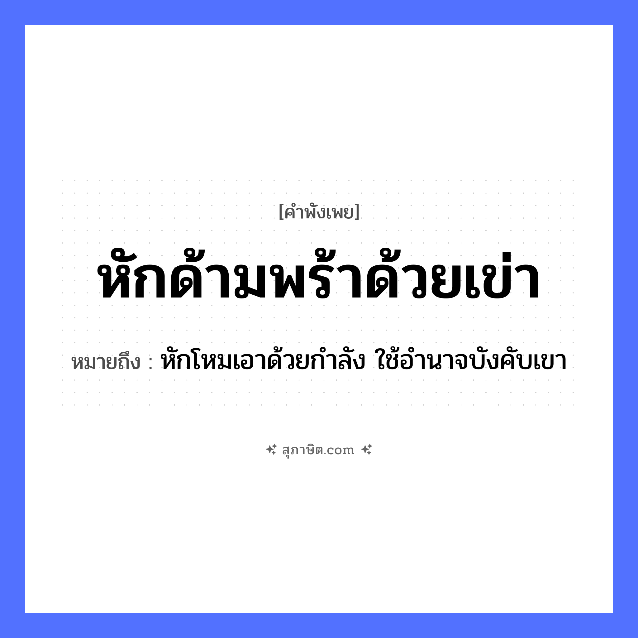 คำสุภาษิต: หักด้ามพร้าด้วยเข่า หมายถึง?, หมายถึง หักโหมเอาด้วยกำลัง ใช้อำนาจบังคับเขา อวัยวะ เข่า คำกริยา หัก สิ่งของ พร้า, ด้ามพร้า หมวด คำพังเพย