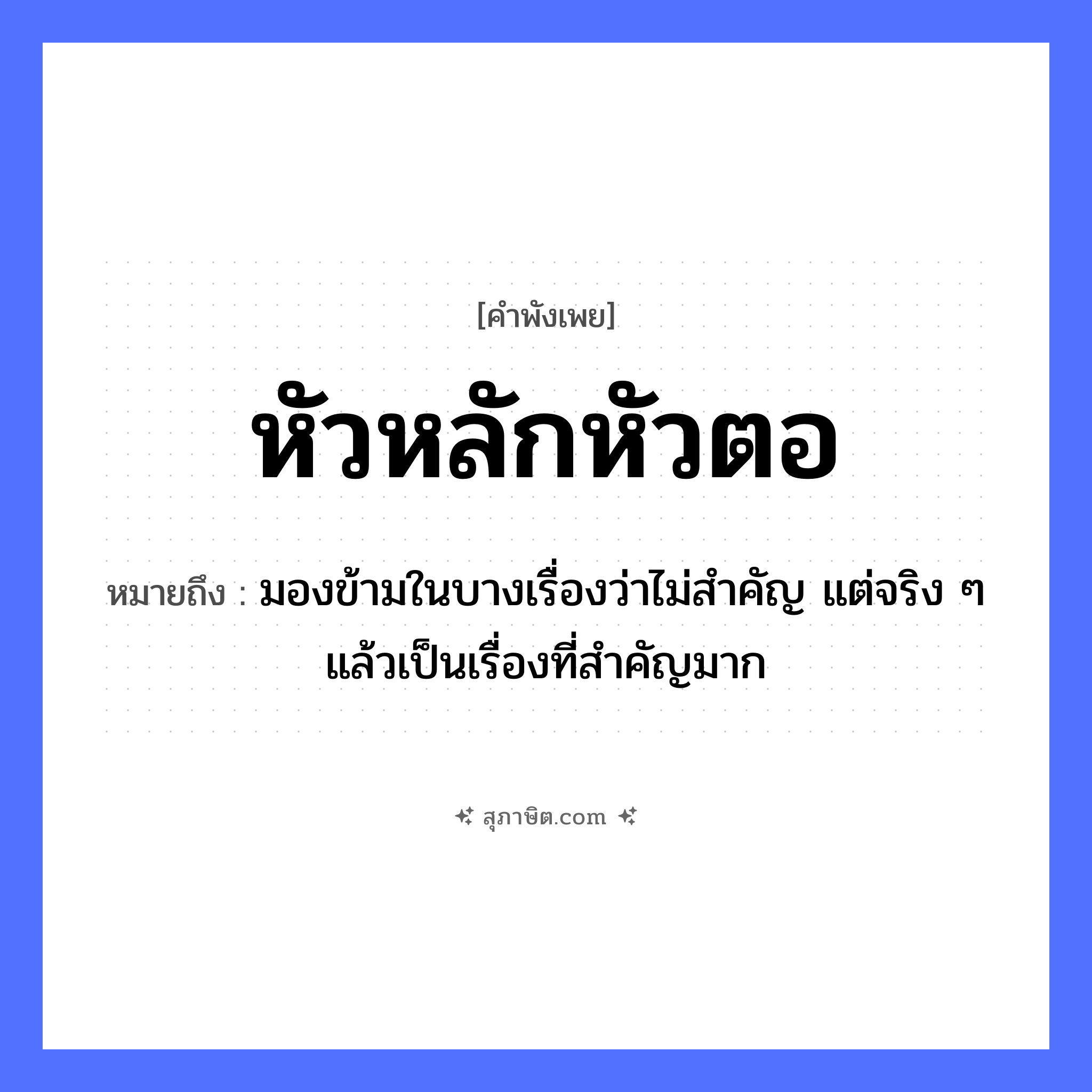 คำสุภาษิต: หัวหลักหัวตอ หมายถึง?, หมายถึง มองข้ามในบางเรื่องว่าไม่สำคัญ แต่จริง ๆ แล้วเป็นเรื่องที่สำคัญมาก อวัยวะ หัว คำกริยา ธรรมชาติ หลัก, ตอ หมวด คำพังเพย