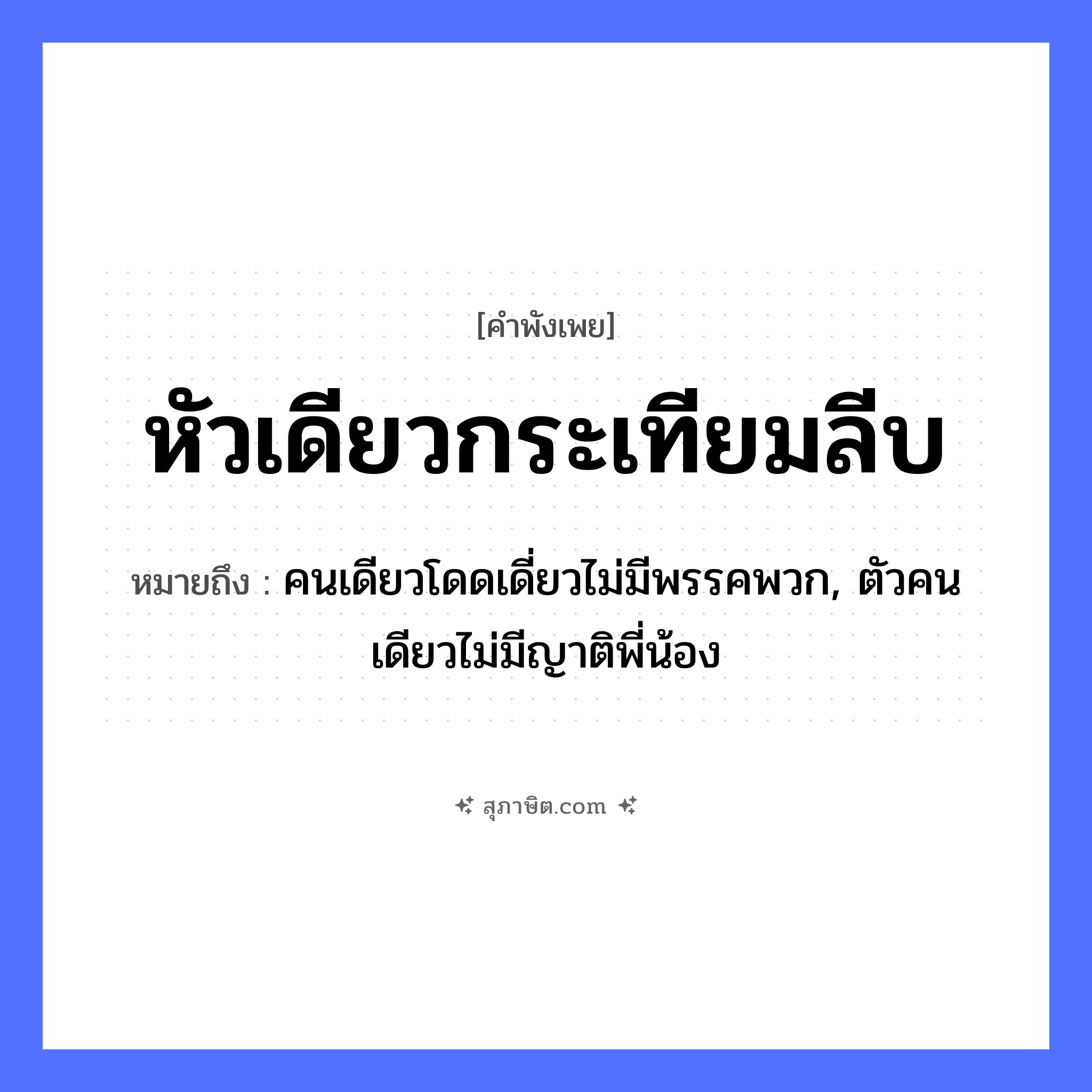 คำสุภาษิต: หัวเดียวกระเทียมลีบ หมายถึง?, หมายถึง คนเดียวโดดเดี่ยวไม่มีพรรคพวก, ตัวคนเดียวไม่มีญาติพี่น้อง ครอบครัว ญาติ, พี่, น้อง คำนาม คน อวัยวะ ตัว