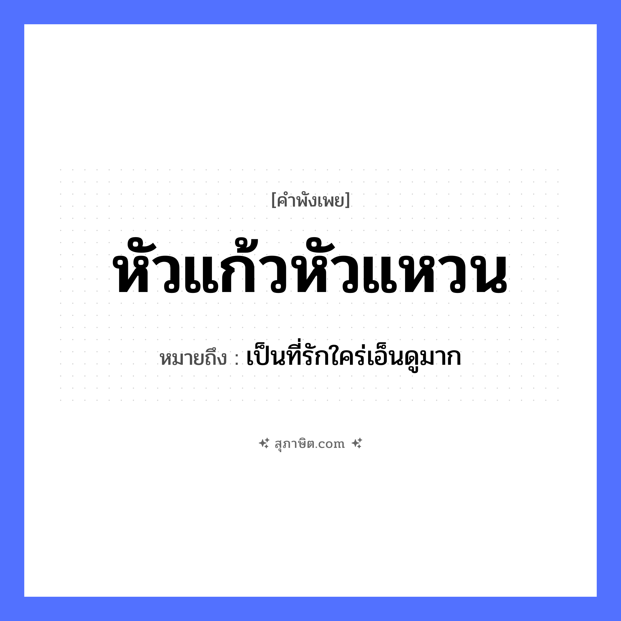 คำสุภาษิต: หัวแก้วหัวแหวน หมายถึง?, หมายถึง เป็นที่รักใคร่เอ็นดูมาก สิ่งของมีค่า แก้ว, แหวน คำนาม หัว ความรู้สึก รัก, เทิดทูน หมวด คำพังเพย