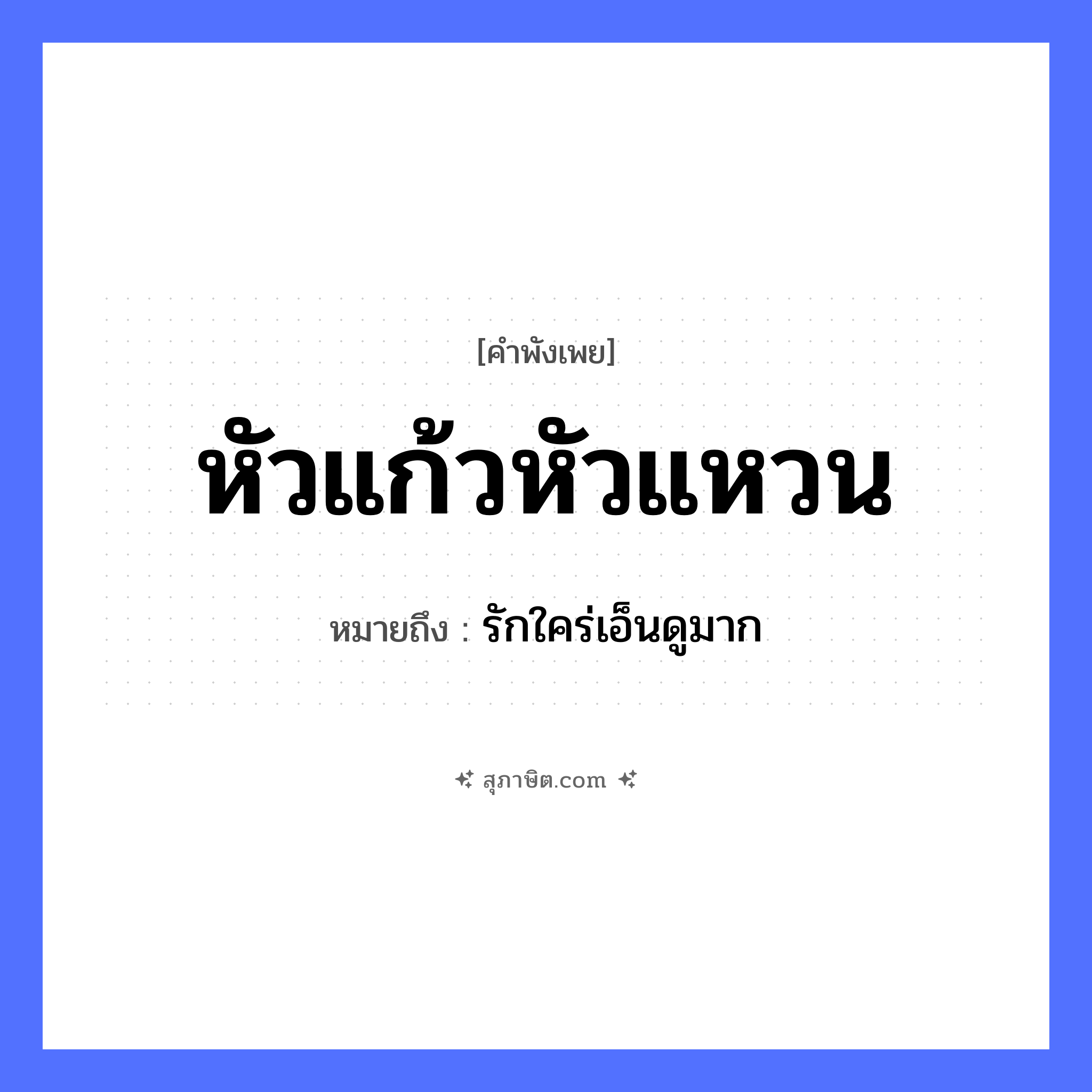 คำสุภาษิต: หัวแก้วหัวแหวน หมายถึง?, หมายถึง รักใคร่เอ็นดูมาก คำนาม ความรัก, ความสำคัญ สิ่งของ หัว, แก้ว, แหวน หมวด คำพังเพย