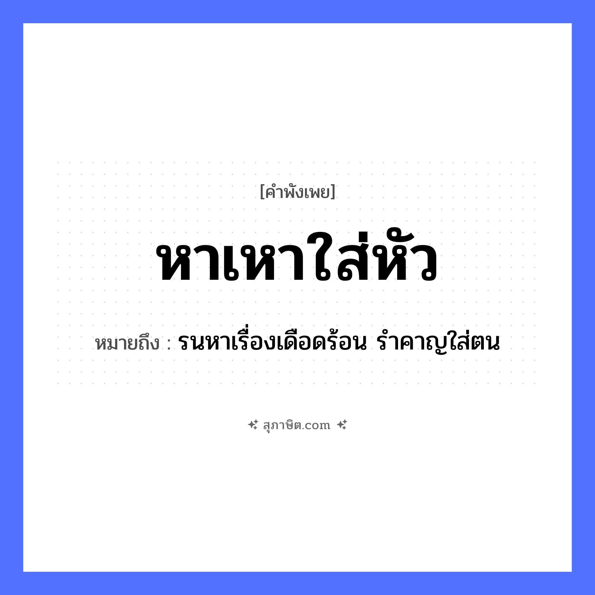 คำสุภาษิต: หาเหาใส่หัว หมายถึง?, หมายถึง รนหาเรื่องเดือดร้อน รำคาญใส่ตน สัตว์ เหา อวัยวะ หัว คำกริยา หา, ใส่ หมวด คำพังเพย