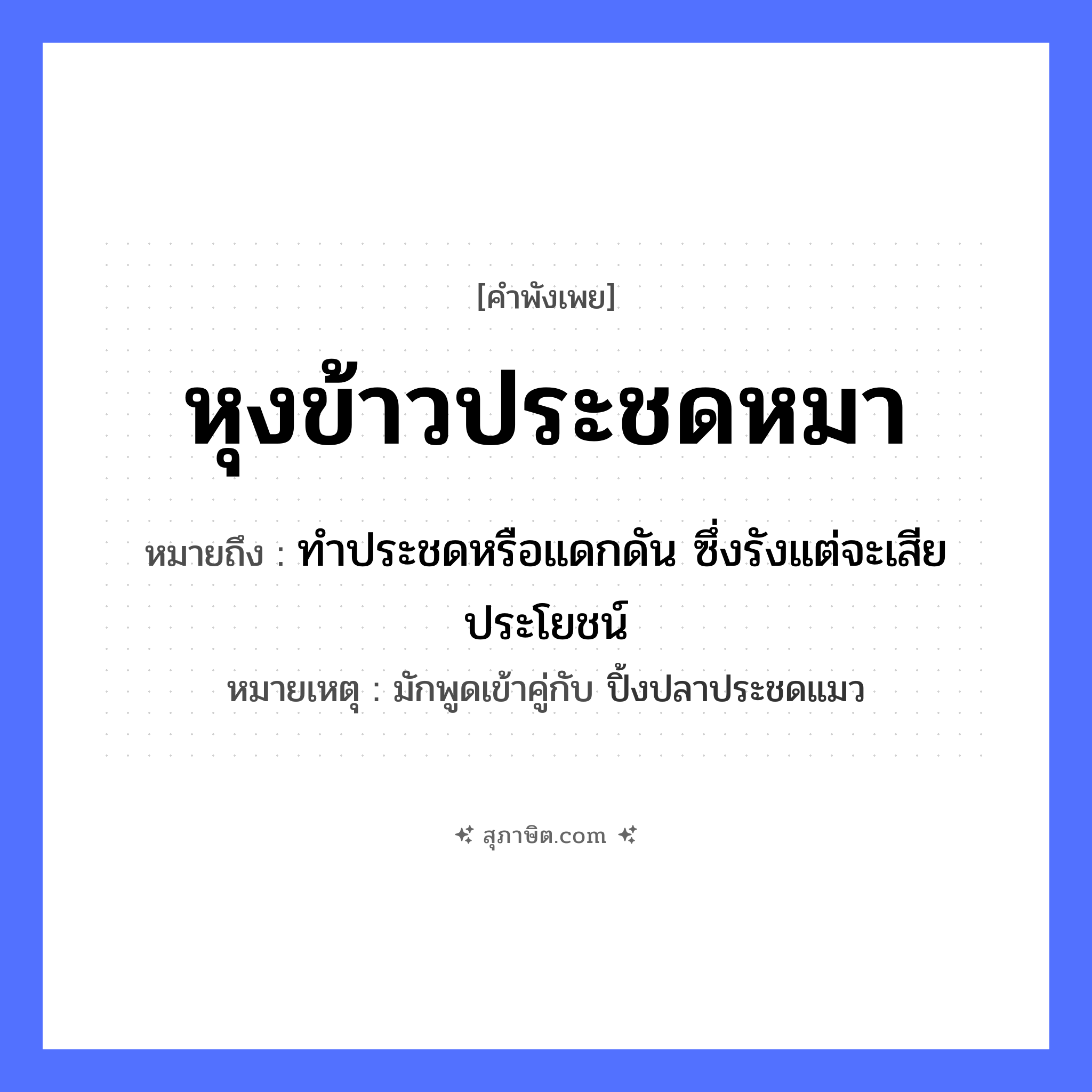 คำสุภาษิต: หุงข้าวประชดหมา หมายถึง?, หมายถึง ทําประชดหรือแดกดัน ซึ่งรังแต่จะเสียประโยชน์ หมายเหตุ มักพูดเข้าคู่กับ ปิ้งปลาประชดแมว สัตว์ หมา อาหาร ข้าว หมวด สัตว์