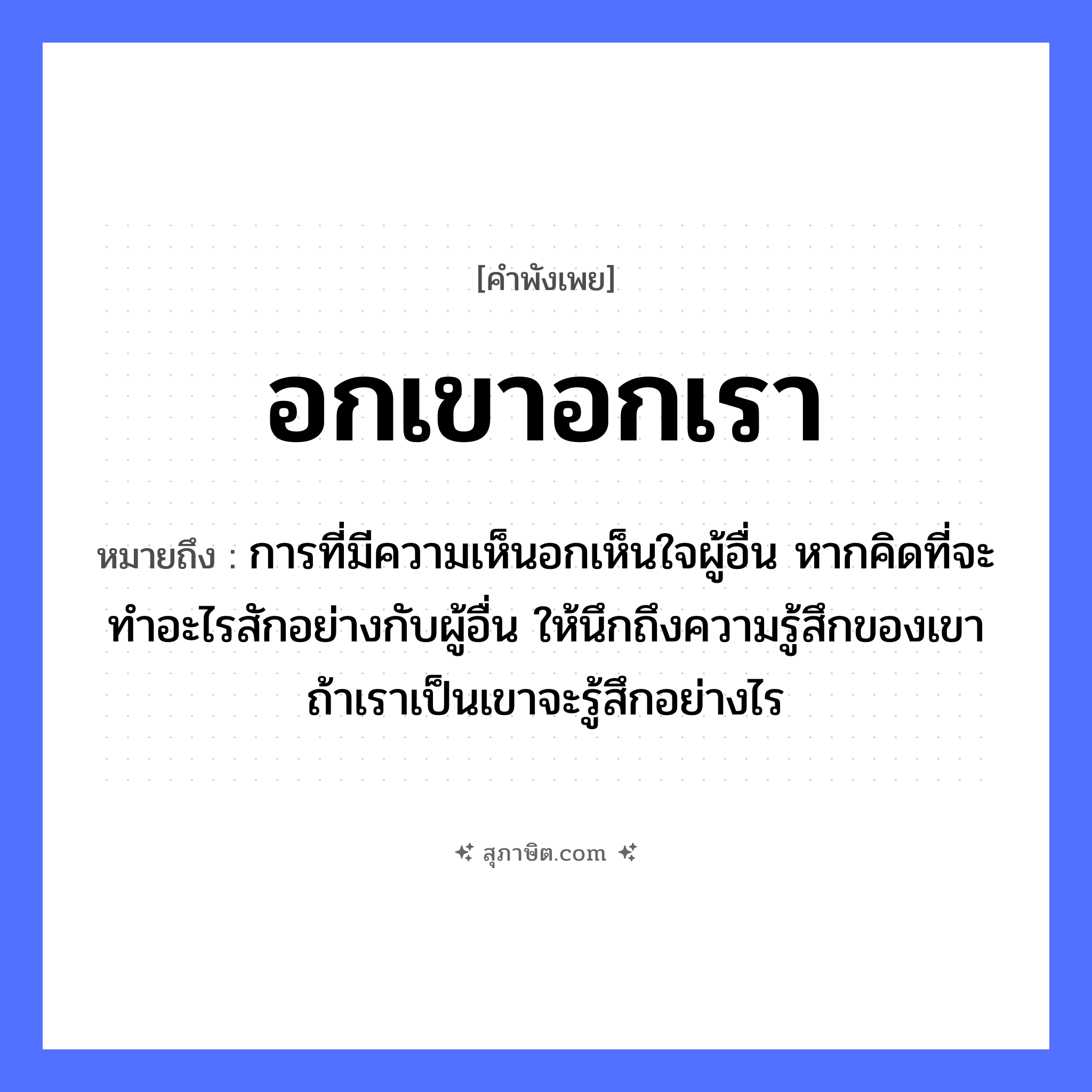 คำสุภาษิต: อกเขาอกเรา หมายถึง?, หมายถึง การที่มีความเห็นอกเห็นใจผู้อื่น หากคิดที่จะทำอะไรสักอย่างกับผู้อื่น ให้นึกถึงความรู้สึกของเขา ถ้าเราเป็นเขาจะรู้สึกอย่างไร อวัยวะ ใจ