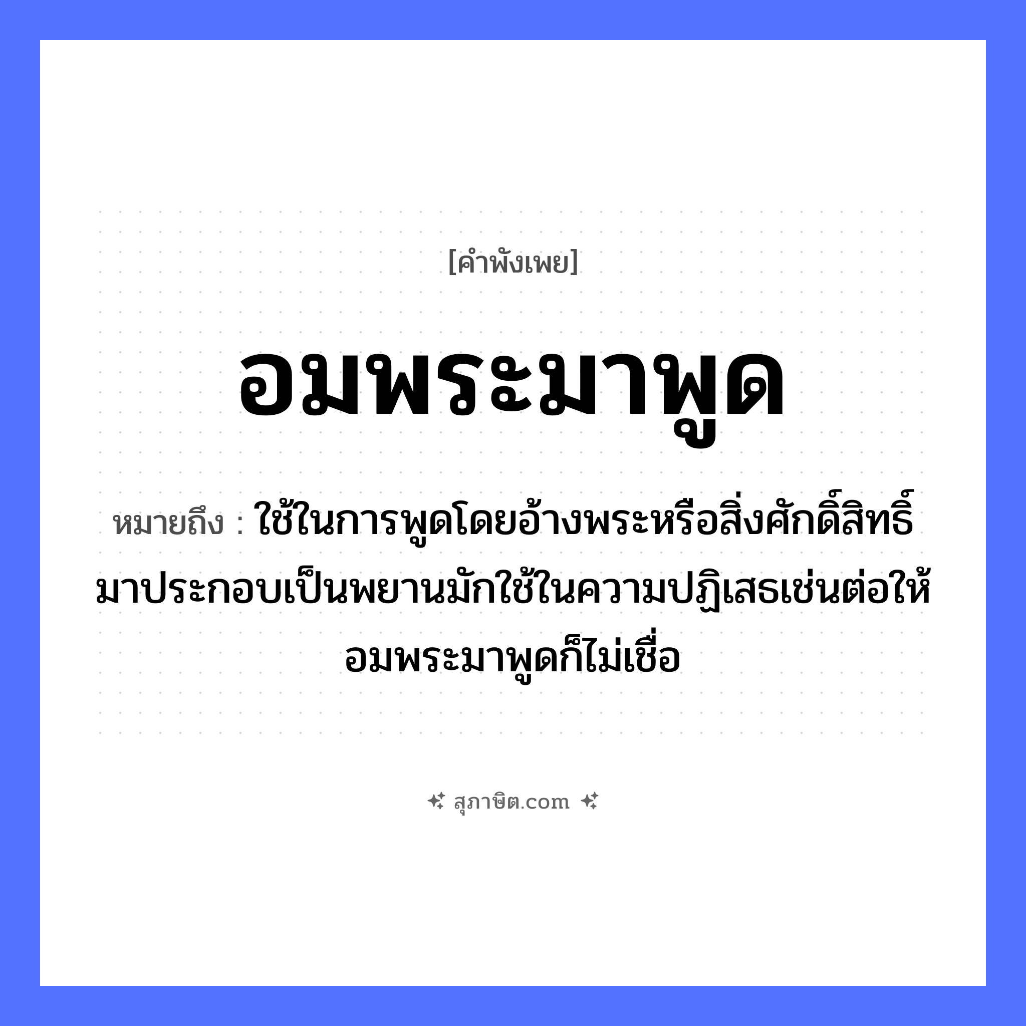 คำสุภาษิต: อมพระมาพูด หมายถึง?, หมายถึง ใช้ในการพูดโดยอ้างพระหรือสิ่งศักดิ์สิทธิ์มาประกอบเป็นพยานมักใช้ในความปฏิเสธเช่นต่อให้อมพระมาพูดก็ไม่เชื่อ คำนาม พระ อาชีพ พระ