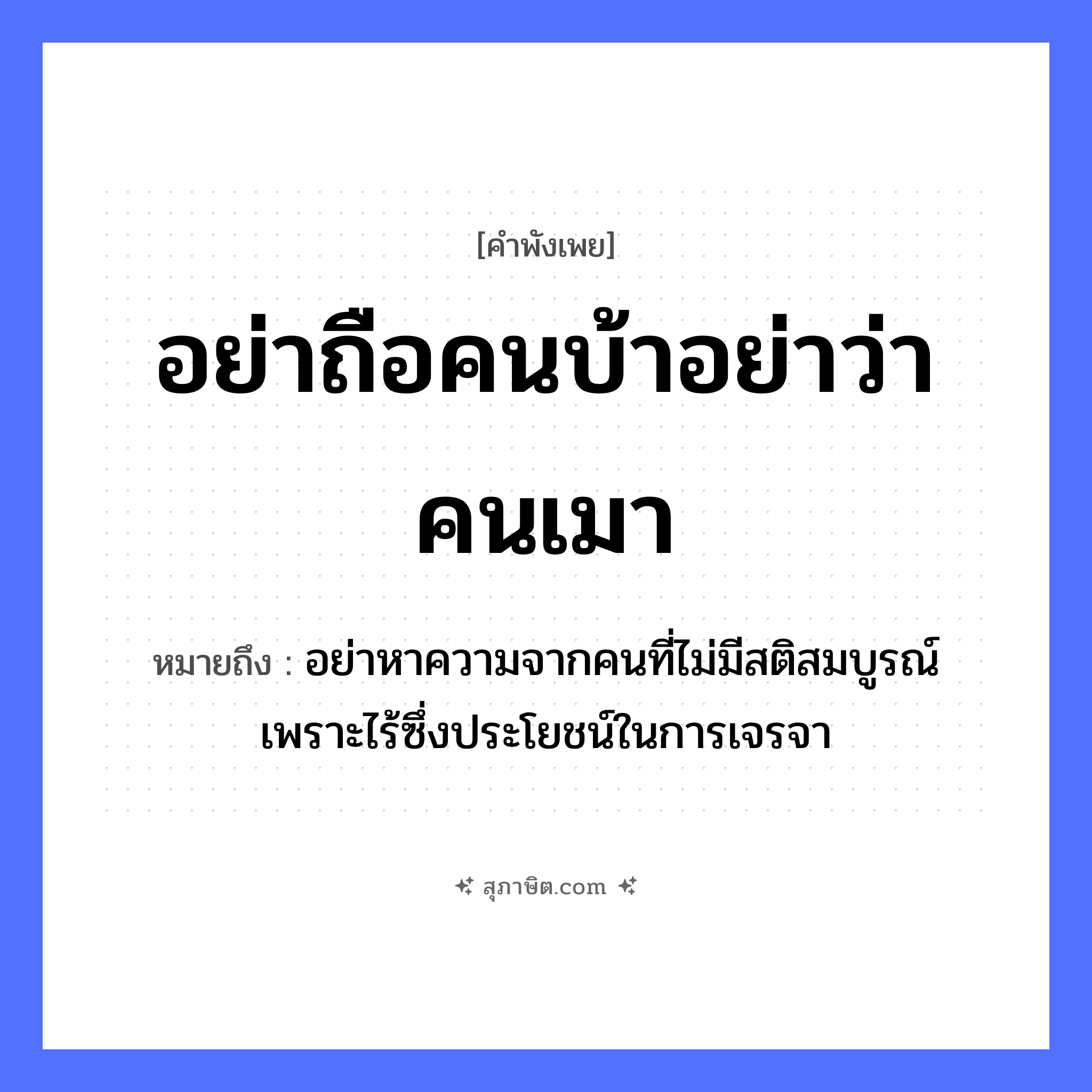 คำสุภาษิต: อย่าถือคนบ้าอย่าว่าคนเมา หมายถึง?, หมายถึง อย่าหาความจากคนที่ไม่มีสติสมบูรณ์ เพราะไร้ซึ่งประโยชน์ในการเจรจา คำนาม คน