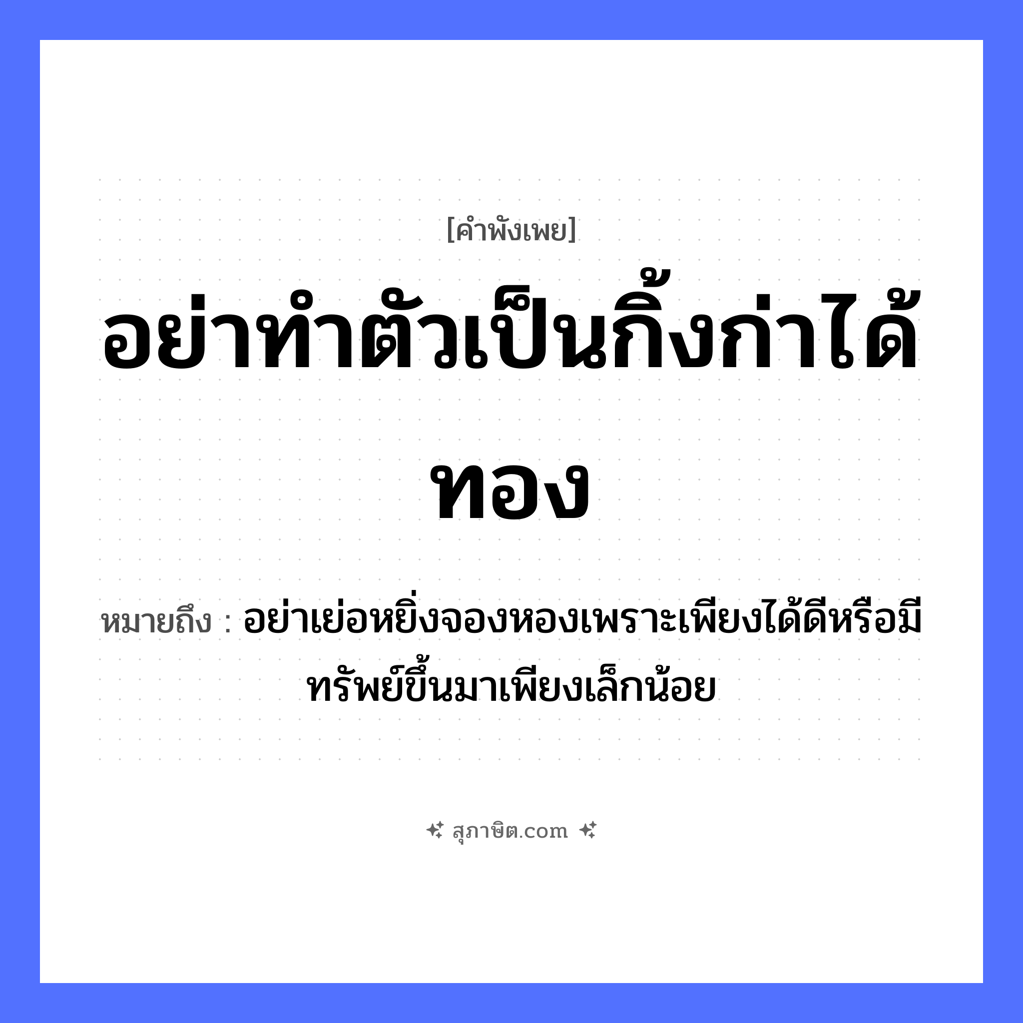 คำสุภาษิต: อย่าทำตัวเป็นกิ้งก่าได้ทอง หมายถึง?, หมายถึง อย่าเย่อหยิ่งจองหองเพราะเพียงได้ดีหรือมีทรัพย์ขึ้นมาเพียงเล็กน้อย สัตว์ กิ้งก่า คำกริยา ทำตัว, ได้ สิ่งของ ทอง หมวด คำพังเพย