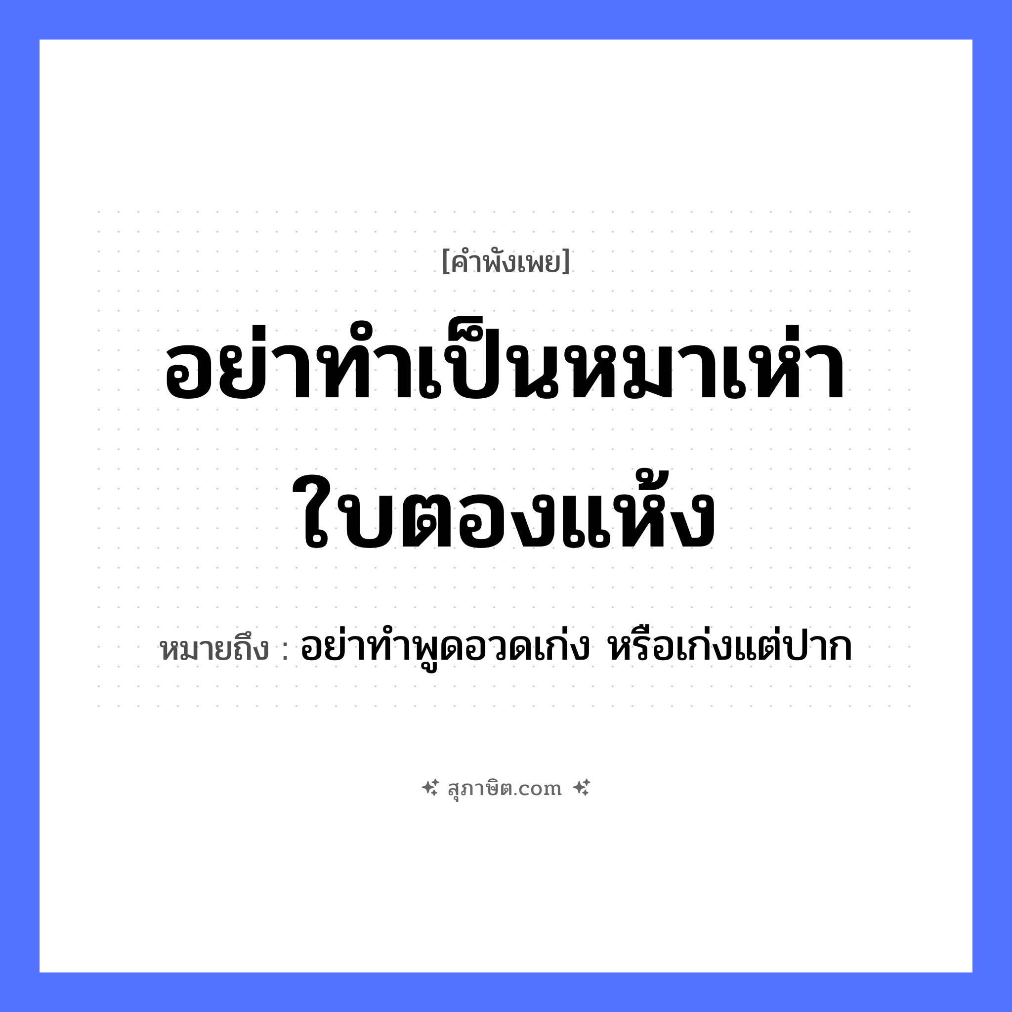 คำสุภาษิต: อย่าทำเป็นหมาเห่าใบตองแห้ง หมายถึง?, หมายถึง อย่าทำพูดอวดเก่ง หรือเก่งแต่ปาก สัตว์ หมา คำกริยา เห่า, ทำเป็น ธรรมชาติ ใบตองแห้ง หมวด คำพังเพย