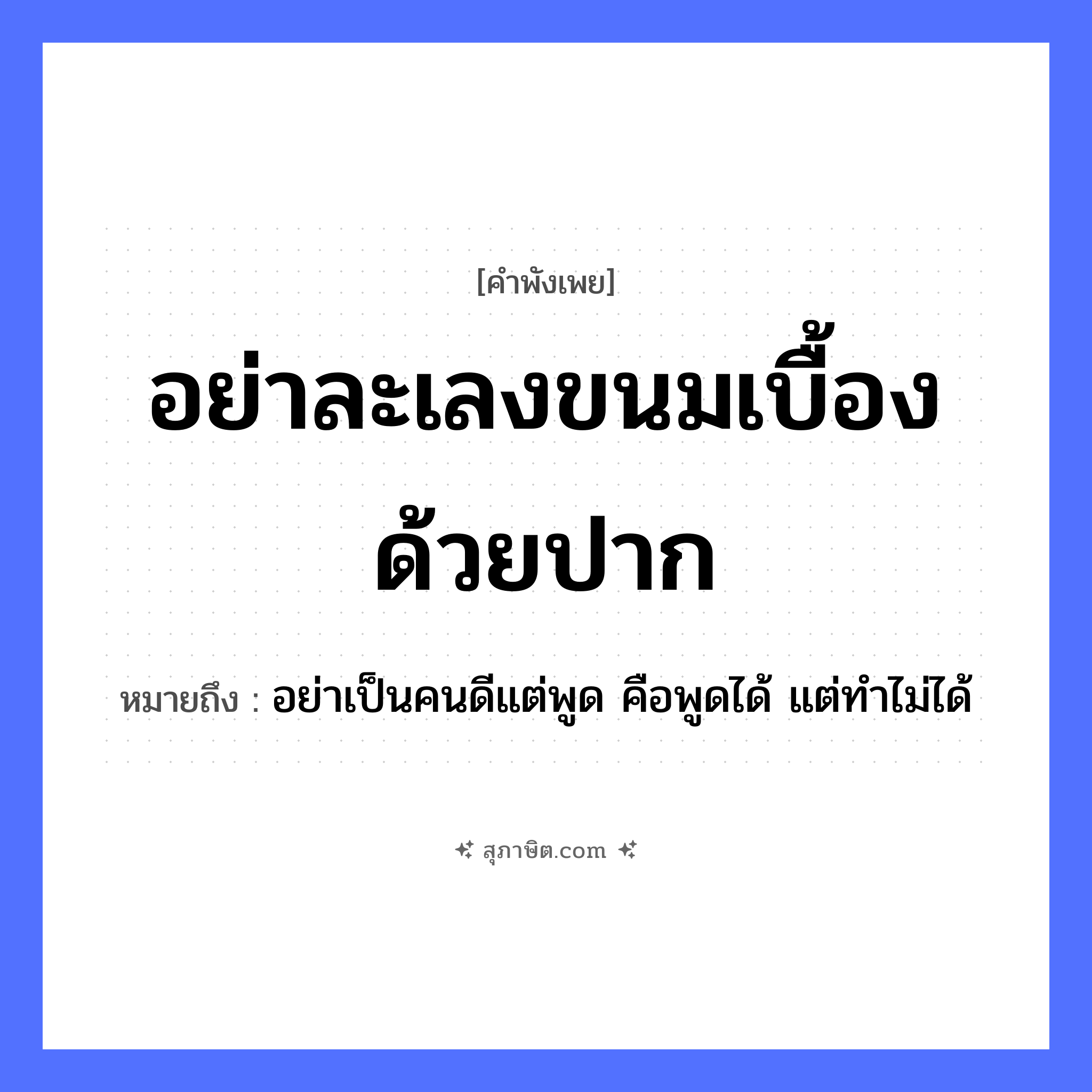คำสุภาษิต: อย่าละเลงขนมเบื้องด้วยปาก หมายถึง?, หมายถึง อย่าเป็นคนดีแต่พูด คือพูดได้ แต่ทำไม่ได้ อาหาร ขนมเบื้อง อวัยวะ ปาก คำกริยา ละเลง หมวด คำพังเพย