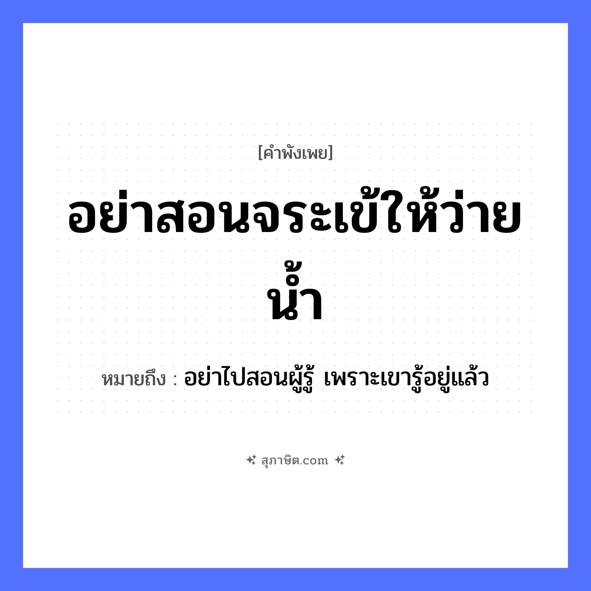 คำสุภาษิต: อย่าสอนจระเข้ให้ว่ายน้ำ หมายถึง?, หมายถึง อย่าไปสอนผู้รู้ เพราะเขารู้อยู่แล้ว คำกริยา สอน, ว่ายน้ำ สัตว์ จระเข้ หมวด คำพังเพย