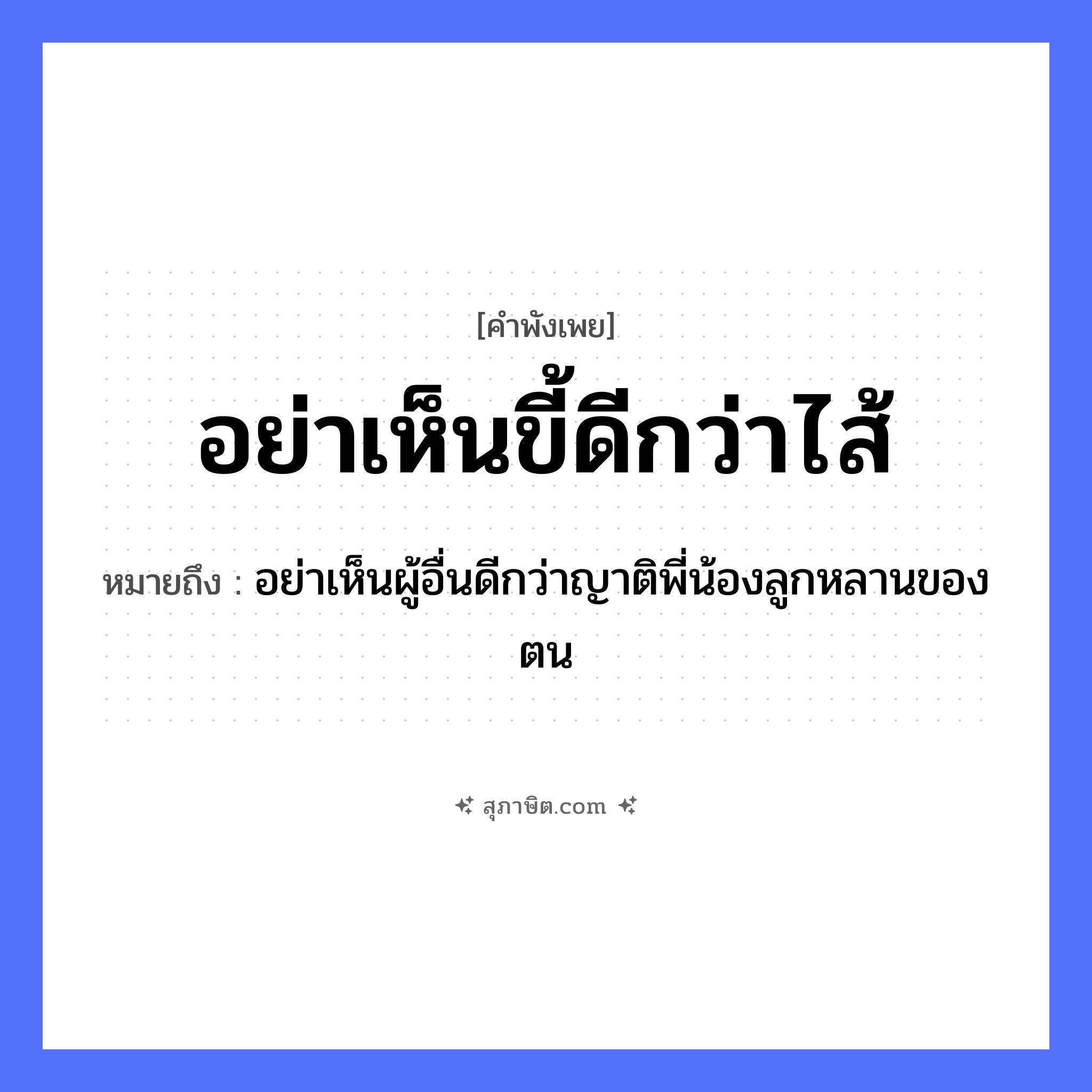 คำสุภาษิต: อย่าเห็นขี้ดีกว่าไส้ หมายถึง?, หมายถึง อย่าเห็นผู้อื่นดีกว่าญาติพี่น้องลูกหลานของตน คำนาม ขี้ อวัยวะ ไส้ ครอบครัว ครอบครัว หมวด คำพังเพย