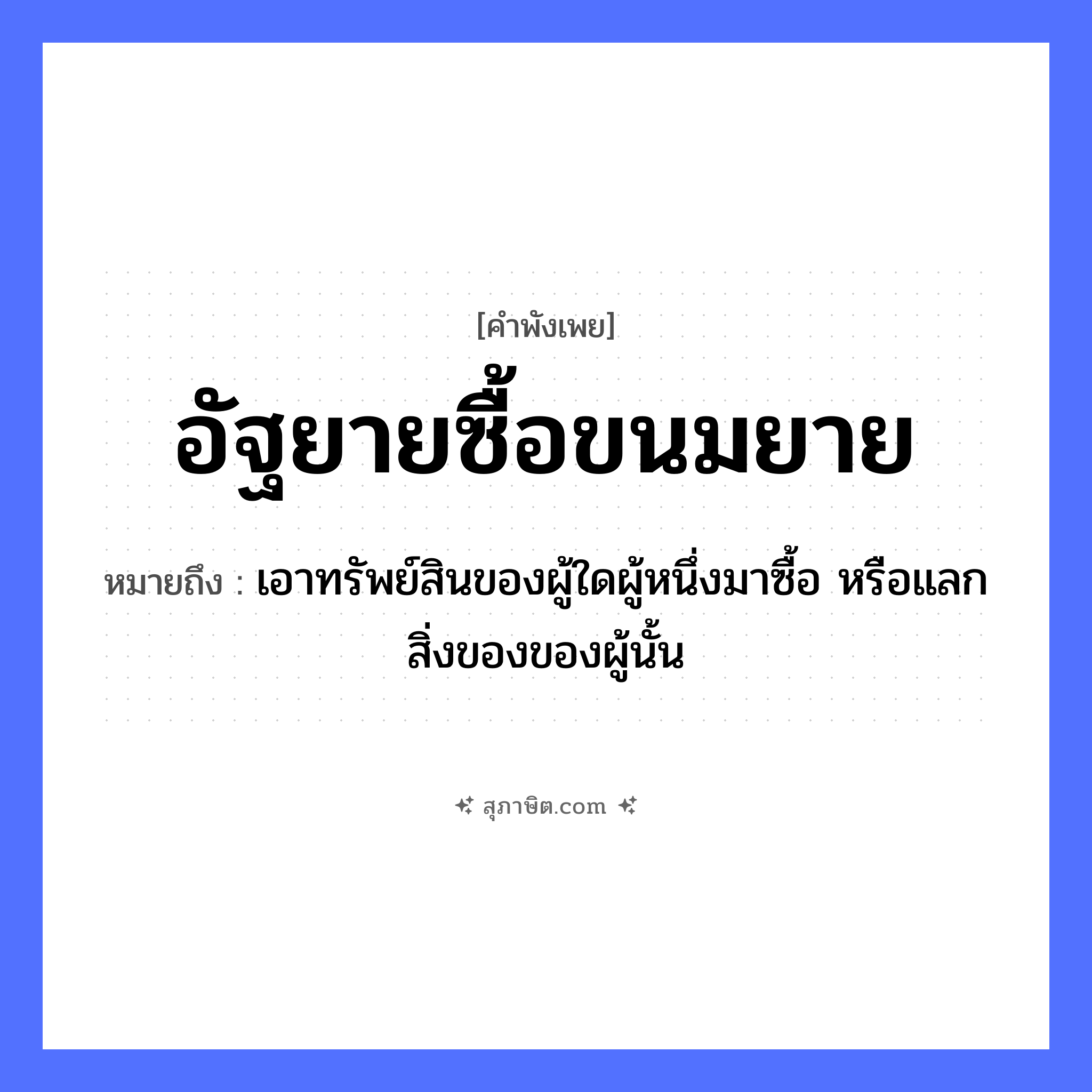 คำสุภาษิต: อัฐยายซื้อขนมยาย หมายถึง?, หมายถึง เอาทรัพย์สินของผู้ใดผู้หนึ่งมาซื้อ หรือแลกสิ่งของของผู้นั้น อาหาร ขนม