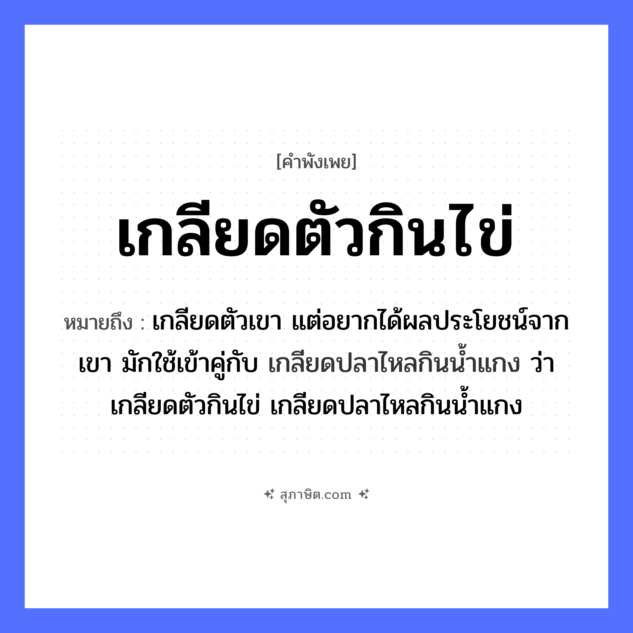 คำสุภาษิต: เกลียดตัวกินไข่ หมายถึง?, หมายถึง เกลียดตัวเขา แต่อยากได้ผลประโยชน์จากเขา มักใช้เข้าคู่กับ เกลียดปลาไหลกินนํ้าแกง ว่า เกลียดตัวกินไข่ เกลียดปลาไหลกินนํ้าแกง สัตว์ ปลา อวัยวะ ตัว