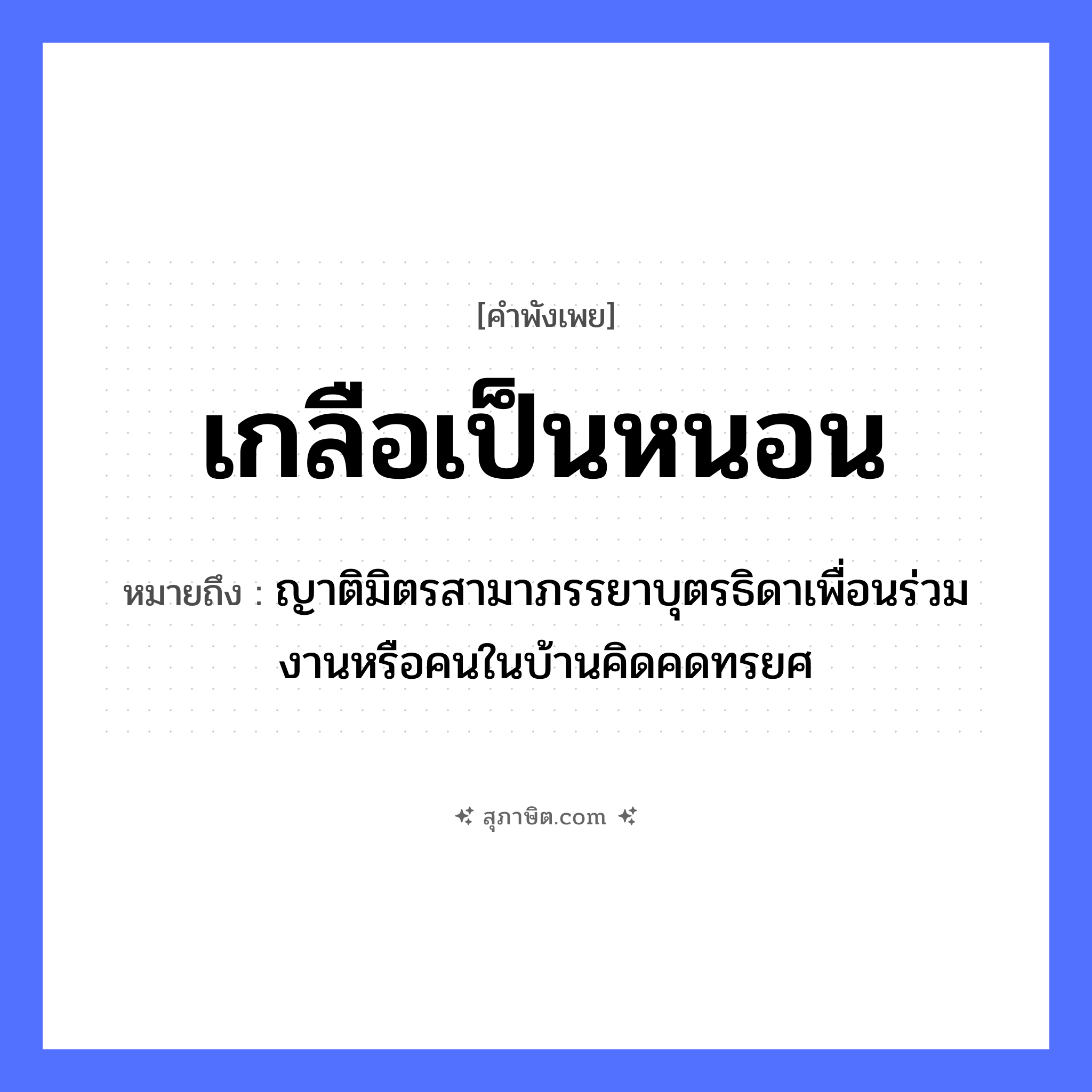 คำสุภาษิต: เกลือเป็นหนอน หมายถึง?, หมายถึง ญาติมิตรสามาภรรยาบุตรธิดาเพื่อนร่วมงานหรือคนในบ้านคิดคดทรยศ ครอบครัว ญาติ คำนาม คน อาหาร เกลือ