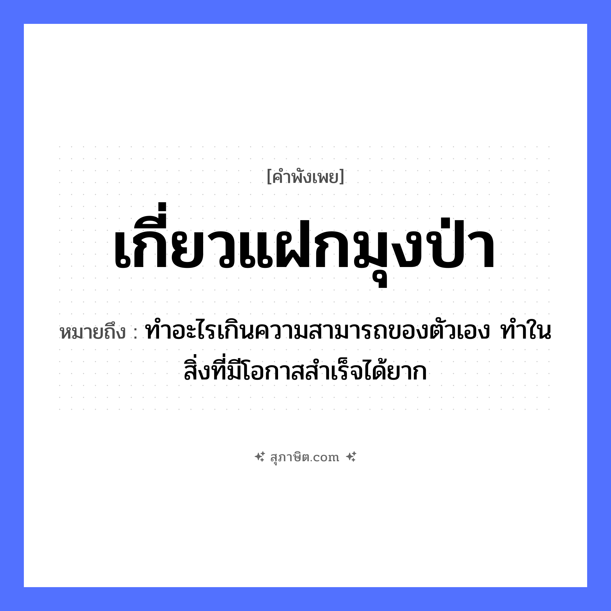 คำสุภาษิต: เกี่ยวแฝกมุงป่า หมายถึง?, หมายถึง ทำอะไรเกินความสามารถของตัวเอง ทำในสิ่งที่มีโอกาสสำเร็จได้ยาก คำกริยา เกี่ยว, มุง ธรรมชาติ แฝก, ป่า หมวด คำพังเพย