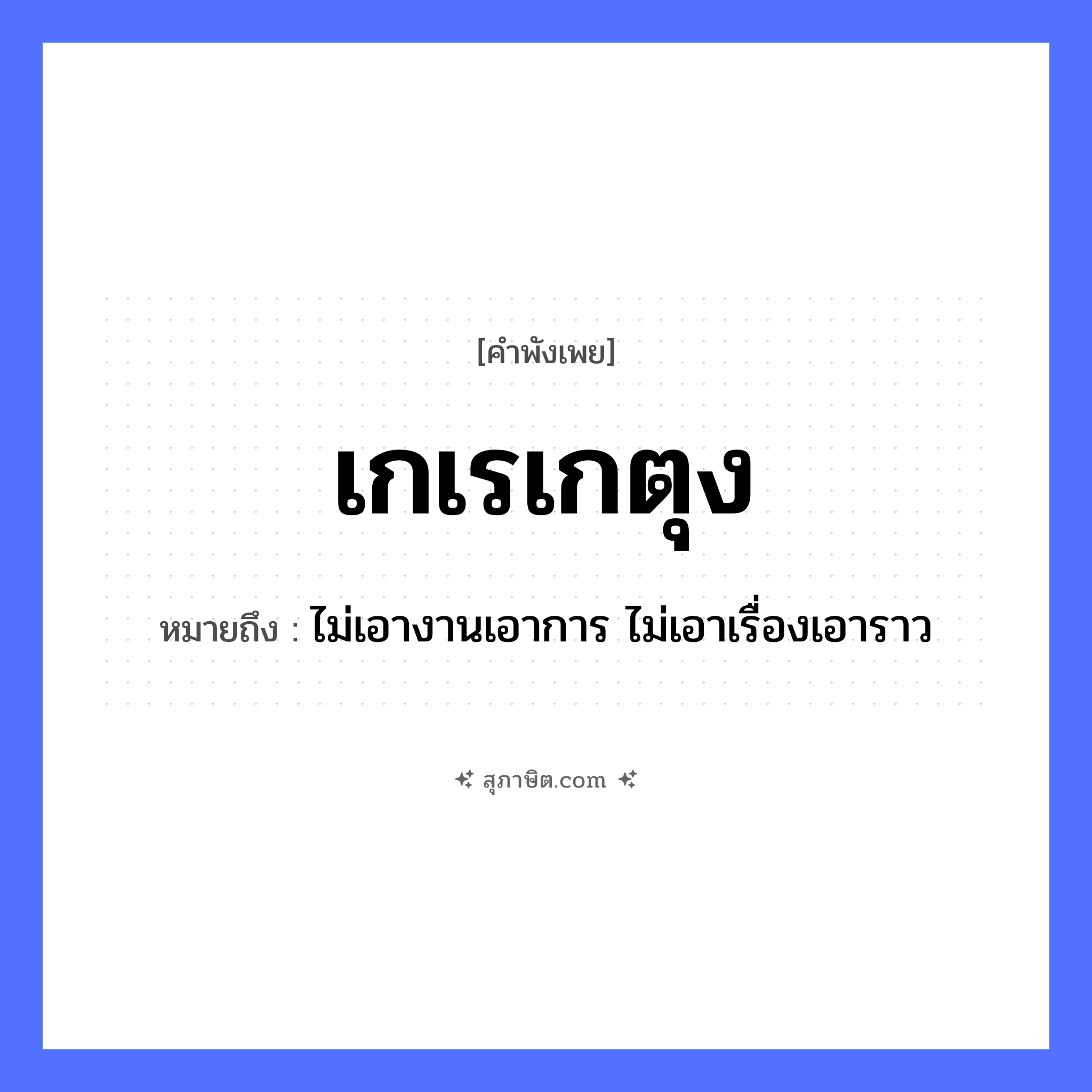 คำสุภาษิต: เกเรเกตุง หมายถึง?, หมายถึง ไม่เอางานเอาการ ไม่เอาเรื่องเอาราว คำขยาย เกตุง คำกริยา เกเร หมวด คำพังเพย