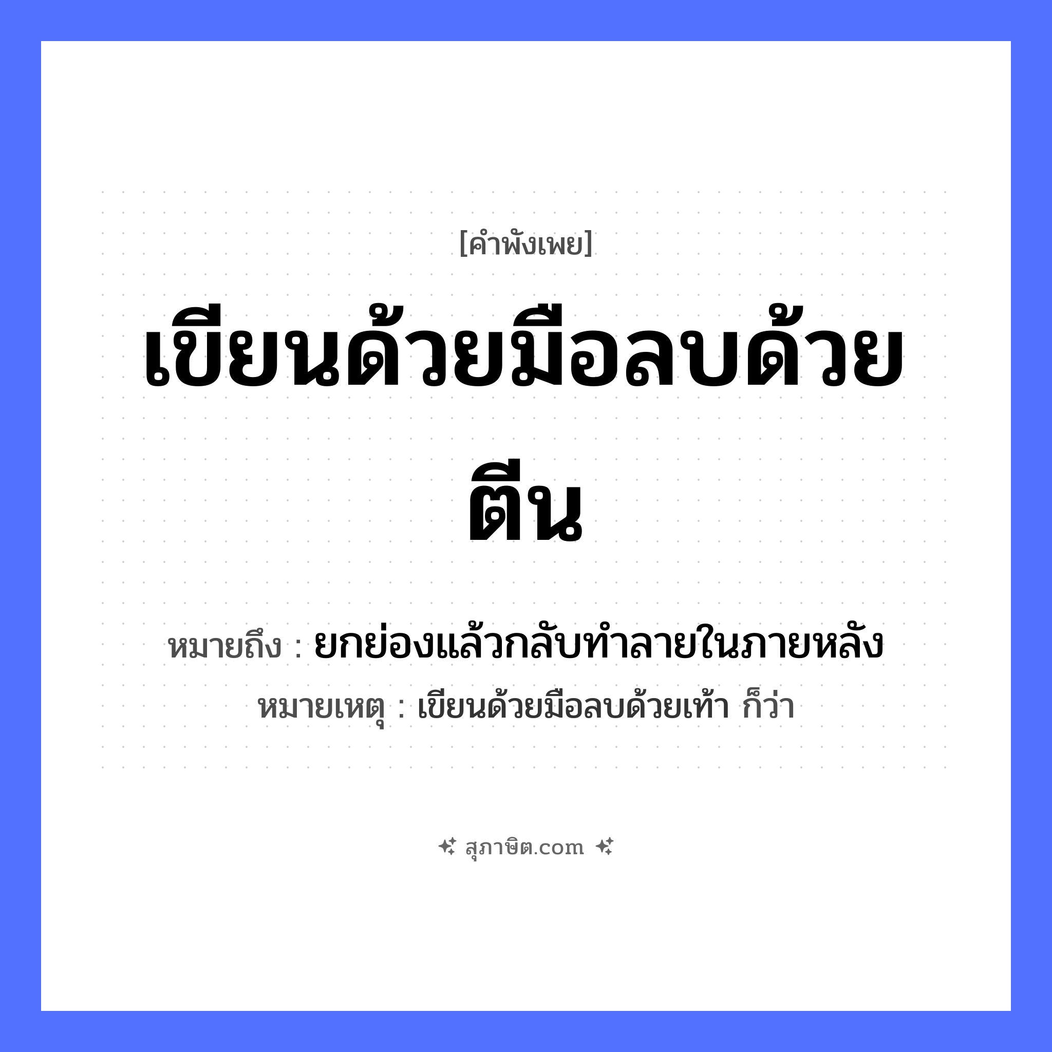 คำสุภาษิต: เขียนด้วยมือลบด้วยตีน หมายถึง?, หมายถึง ยกย่องแล้วกลับทําลายในภายหลัง หมายเหตุ เขียนด้วยมือลบด้วยเท้า ก็ว่า อวัยวะ มือ, ตีน