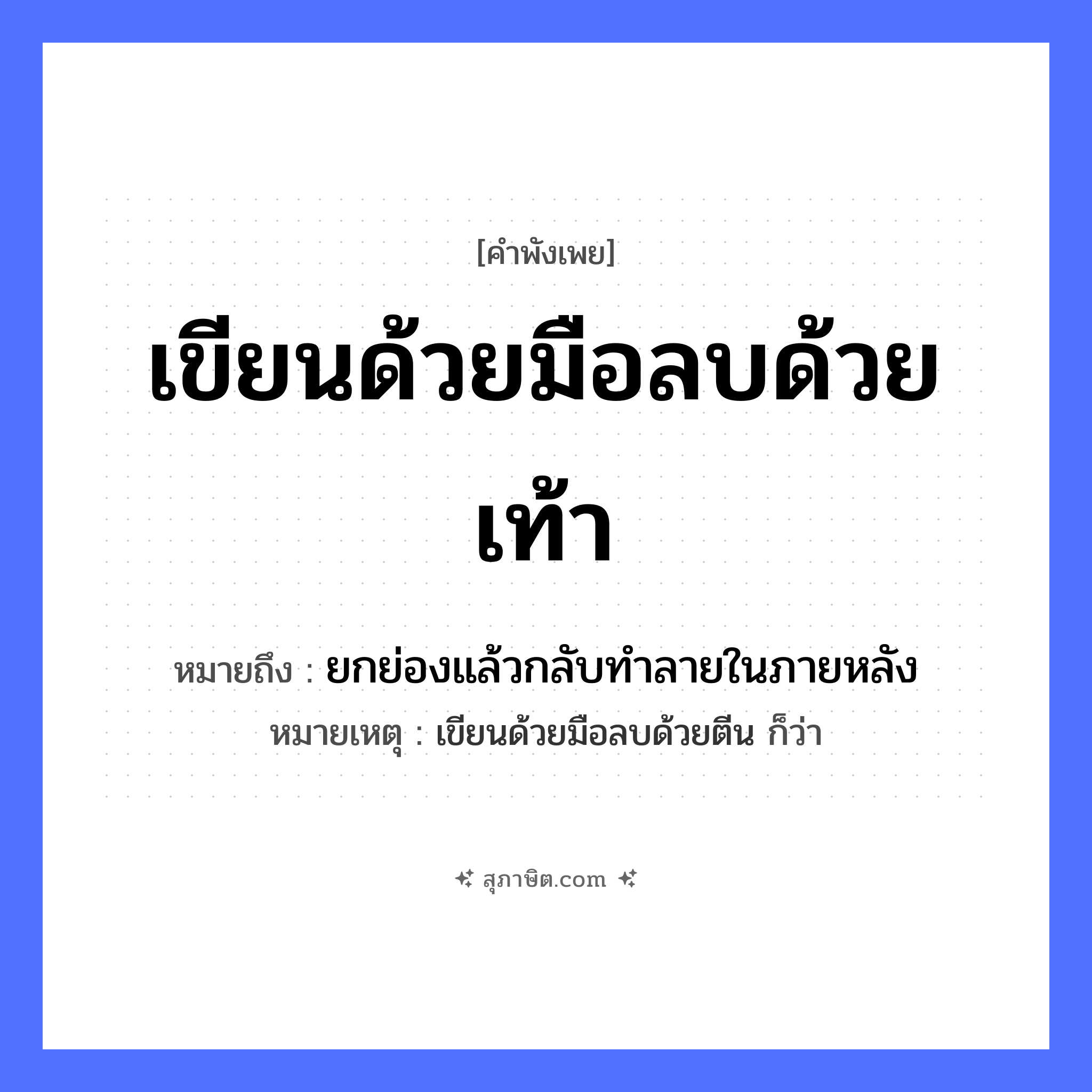 คำสุภาษิต: เขียนด้วยมือลบด้วยเท้า หมายถึง?, หมายถึง ยกย่องแล้วกลับทําลายในภายหลัง หมายเหตุ เขียนด้วยมือลบด้วยตีน ก็ว่า อวัยวะ มือ