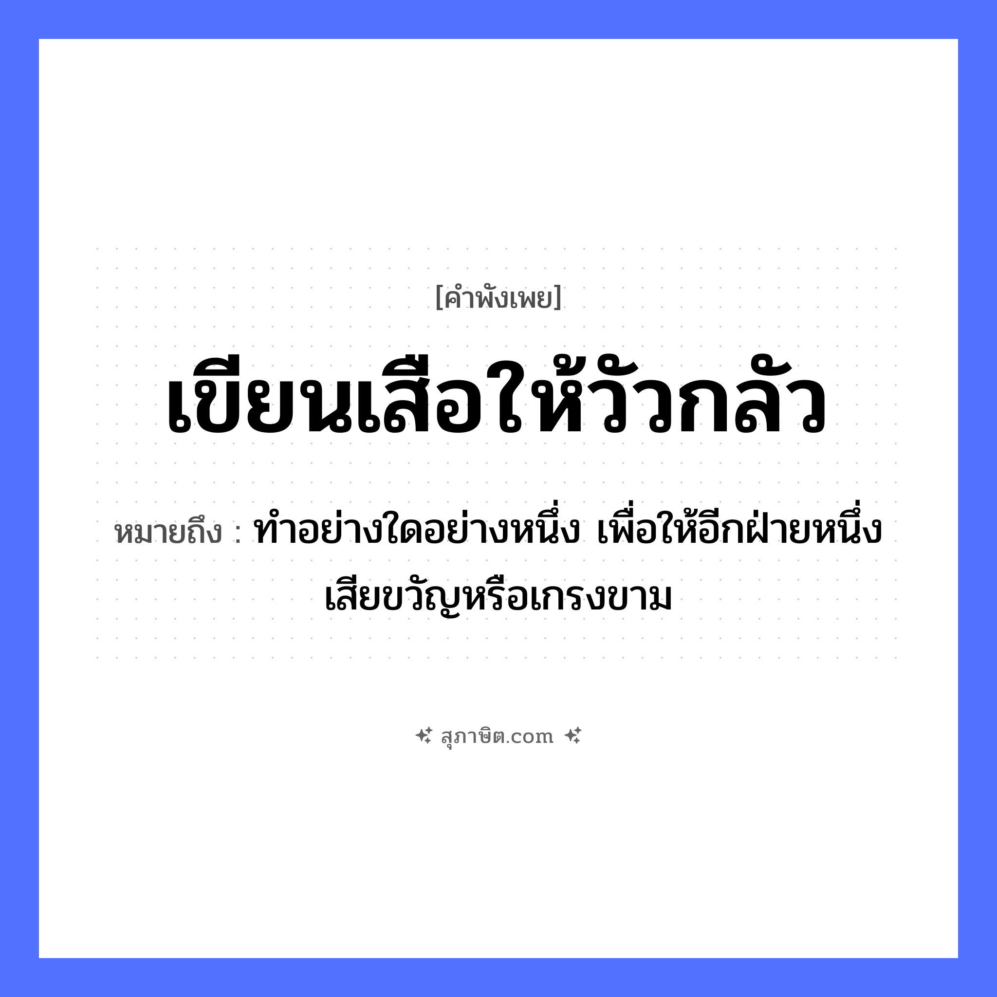 คำสุภาษิต: เขียนเสือให้วัวกลัว หมายถึง?, หมายถึง ทําอย่างใดอย่างหนึ่ง เพื่อให้อีกฝ่ายหนึ่งเสียขวัญหรือเกรงขาม สัตว์ เสือ, วัว คำกริยา เขียน หมวด คำพังเพย