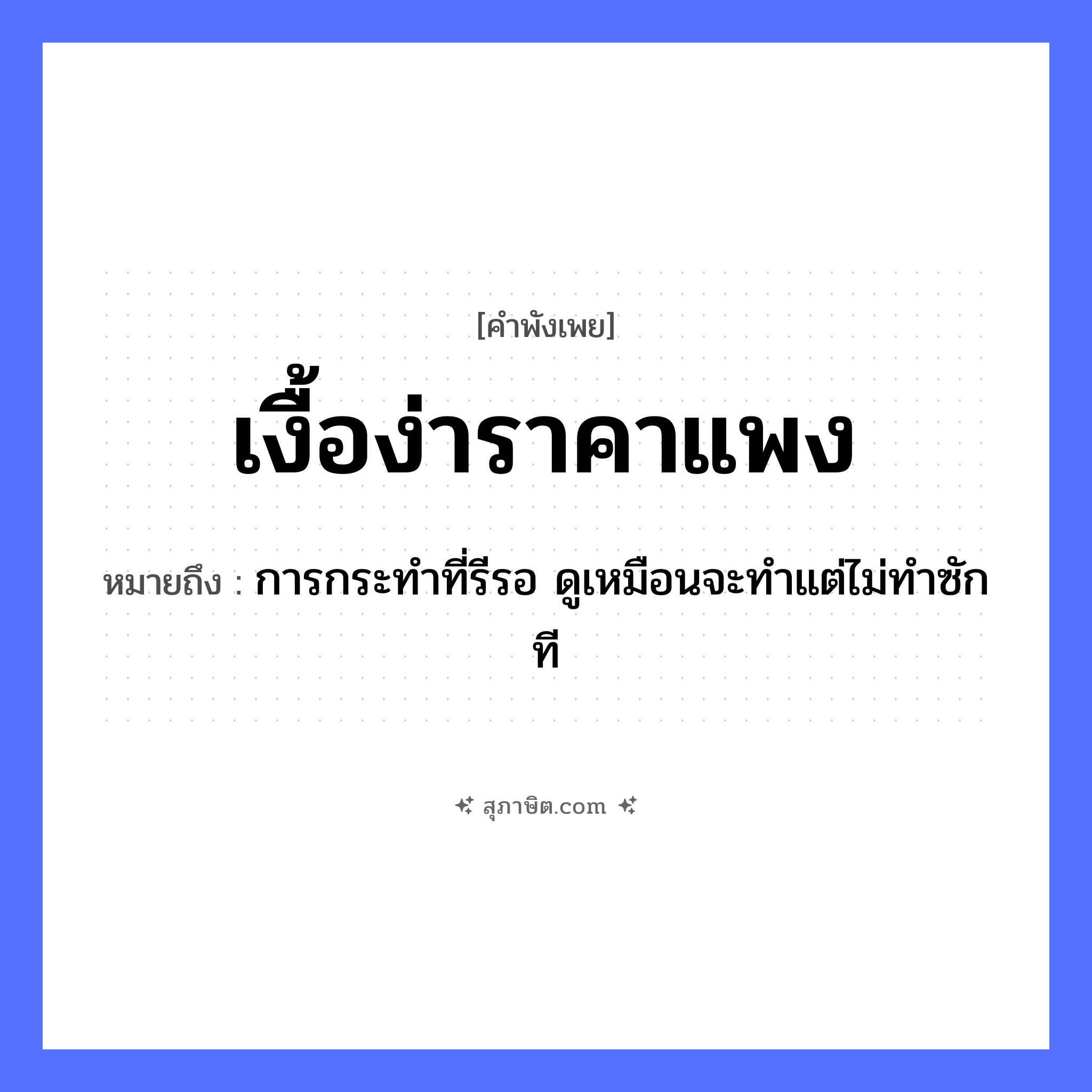 คำสุภาษิต: เงื้อง่าราคาแพง หมายถึง?, หมายถึง การกระทำที่รีรอ ดูเหมือนจะทำแต่ไม่ทำซักที คำนาม ราคา คำกริยา เงื้อง่า คำวิเศษณ์ แพง หมวด คำพังเพย