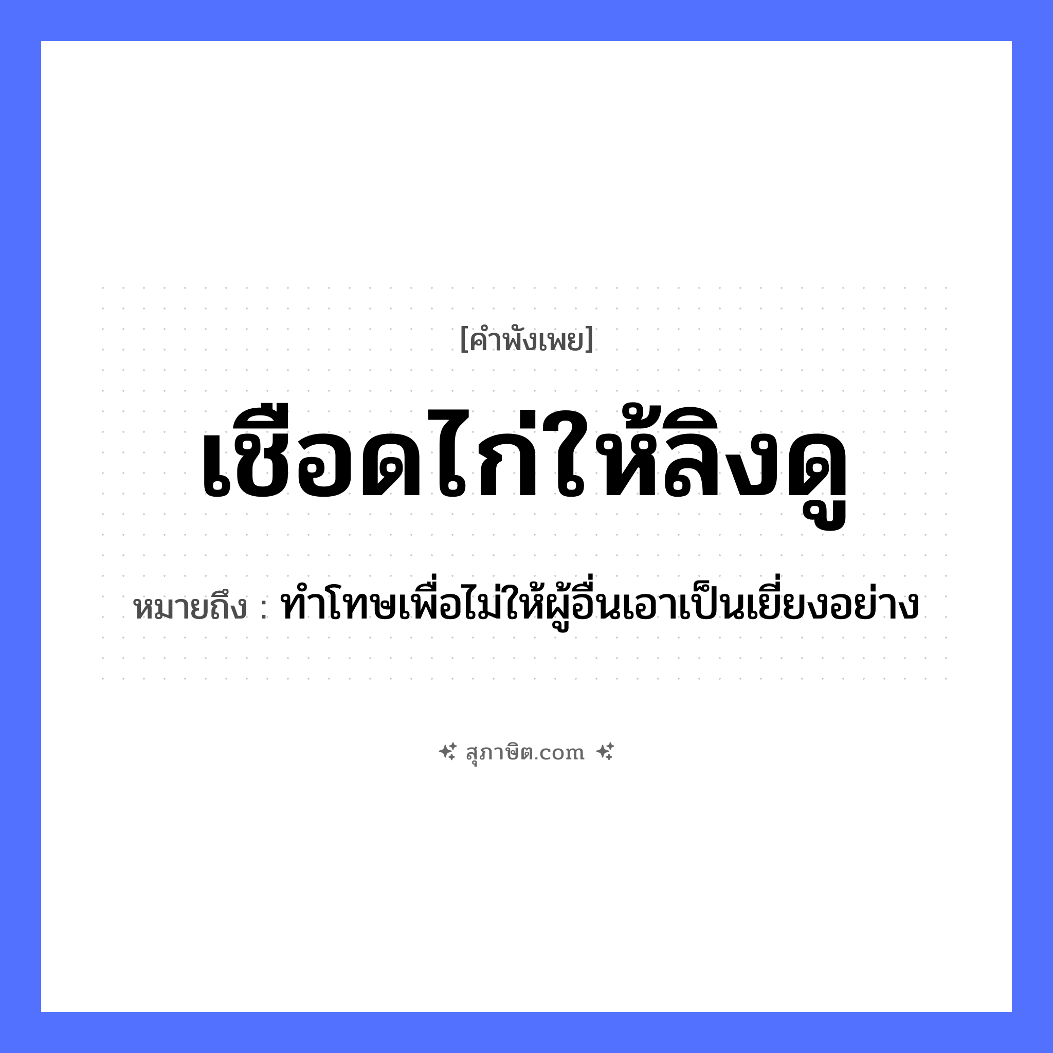 คำสุภาษิต: เชือดไก่ให้ลิงดู หมายถึง?, หมายถึง ทำโทษเพื่อไม่ให้ผู้อื่นเอาเป็นเยี่ยงอย่าง สัตว์ ไก่, ลิง คำกริยา เชือด, ดู หมวด คำพังเพย