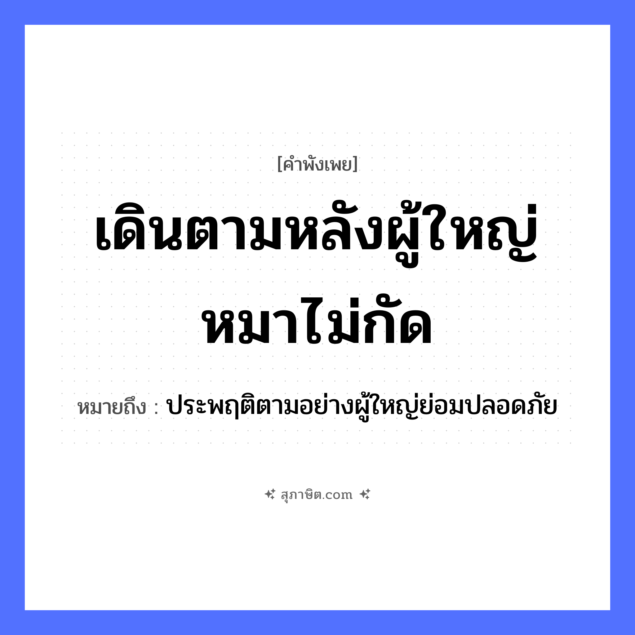 คำสุภาษิต: เดินตามหลังผู้ใหญ่หมาไม่กัด หมายถึง?, หมายถึง ประพฤติตามอย่างผู้ใหญ่ย่อมปลอดภัย สัตว์ หมา
