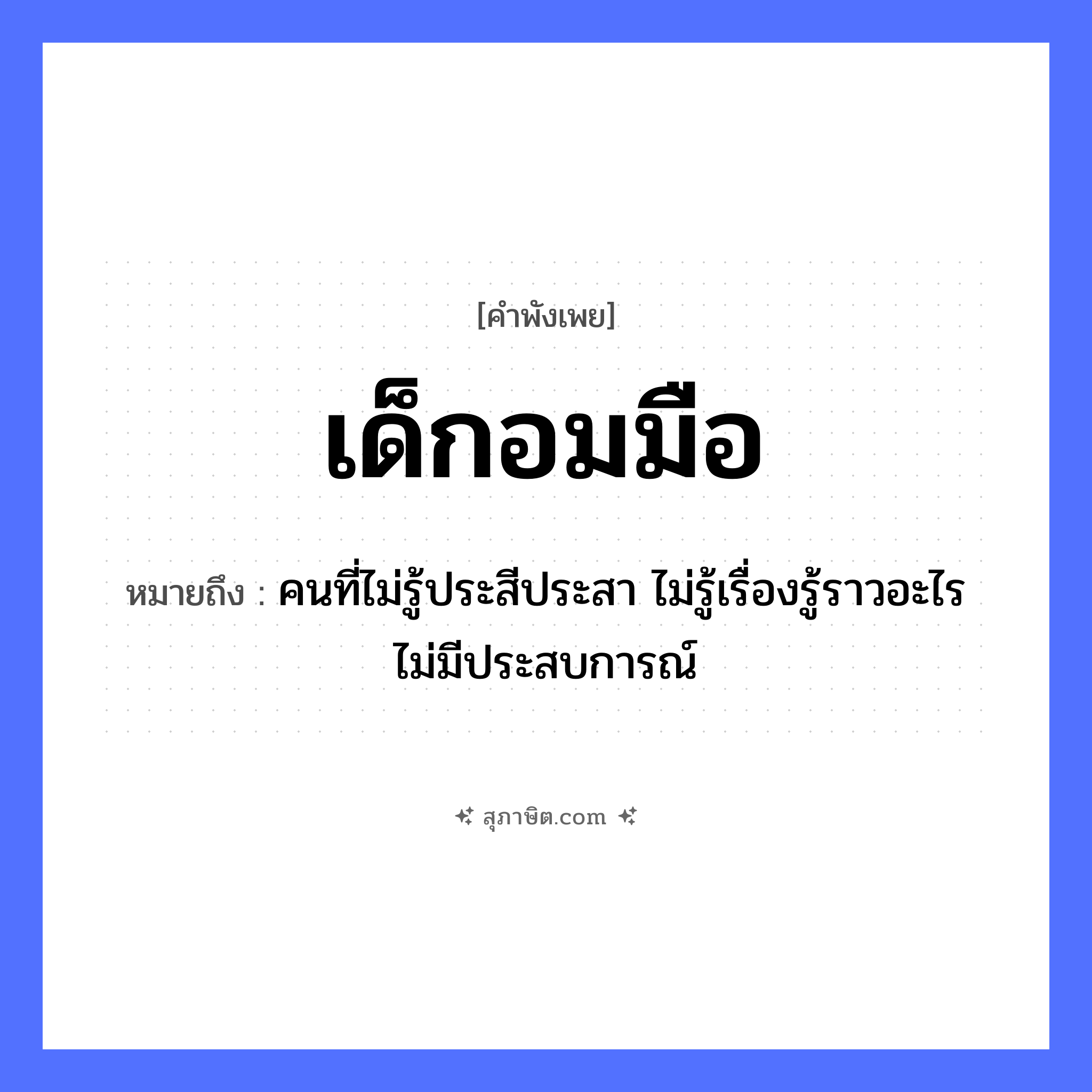 คำสุภาษิต: เด็กอมมือ หมายถึง?, หมายถึง คนที่ไม่รู้ประสีประสา ไม่รู้เรื่องรู้ราวอะไร ไม่มีประสบการณ์ คำนาม เด็ก อวัยวะ มือ คำกริยา อม หมวด คำพังเพย