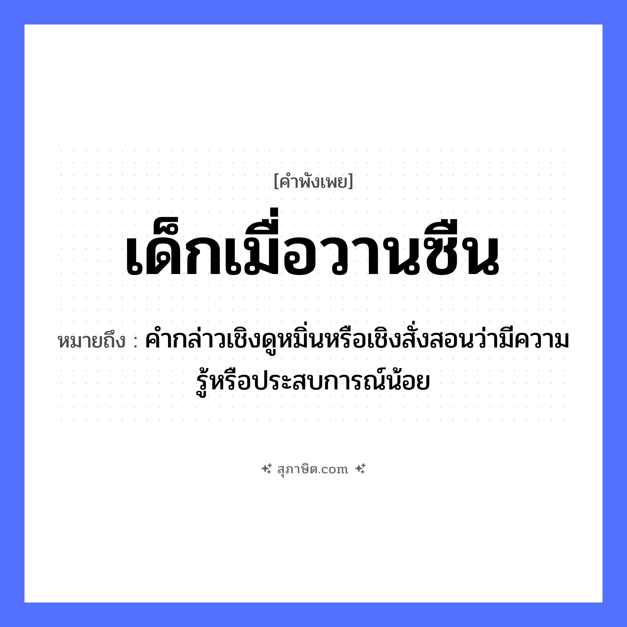 คำสุภาษิต: เด็กเมื่อวานซืน หมายถึง?, หมายถึง คำกล่าวเชิงดูหมิ่นหรือเชิงสั่งสอนว่ามีความรู้หรือประสบการณ์น้อย