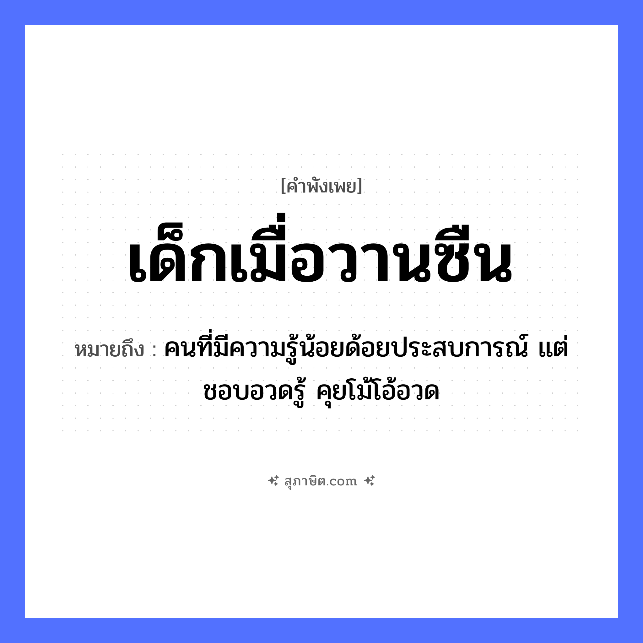 คำสุภาษิต: เด็กเมื่อวานซืน หมายถึง?, หมายถึง คนที่มีความรู้น้อยด้อยประสบการณ์ แต่ชอบอวดรู้ คุยโม้โอ้อวด เวลา เมื่อวานซืน คำนาม เด็ก หมวด คำพังเพย