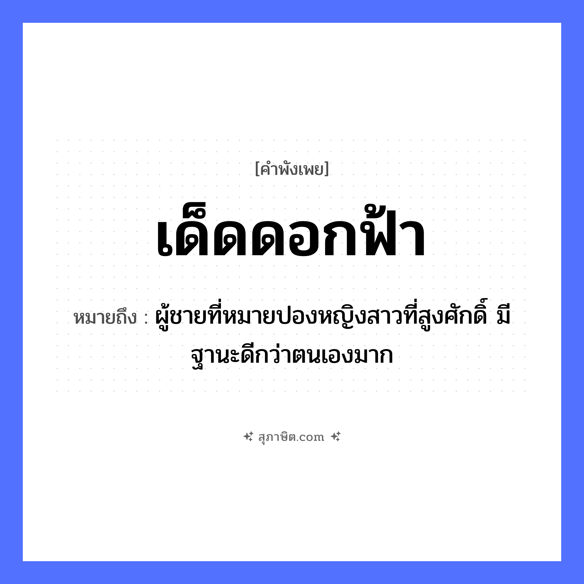 คำสุภาษิต: เด็ดดอกฟ้า หมายถึง?, หมายถึง ผู้ชายที่หมายปองหญิงสาวที่สูงศักดิ์ มีฐานะดีกว่าตนเองมาก คำกริยา เด็ด ธรรมชาติ ดอกไม้, ฟ้า หมวด คำพังเพย