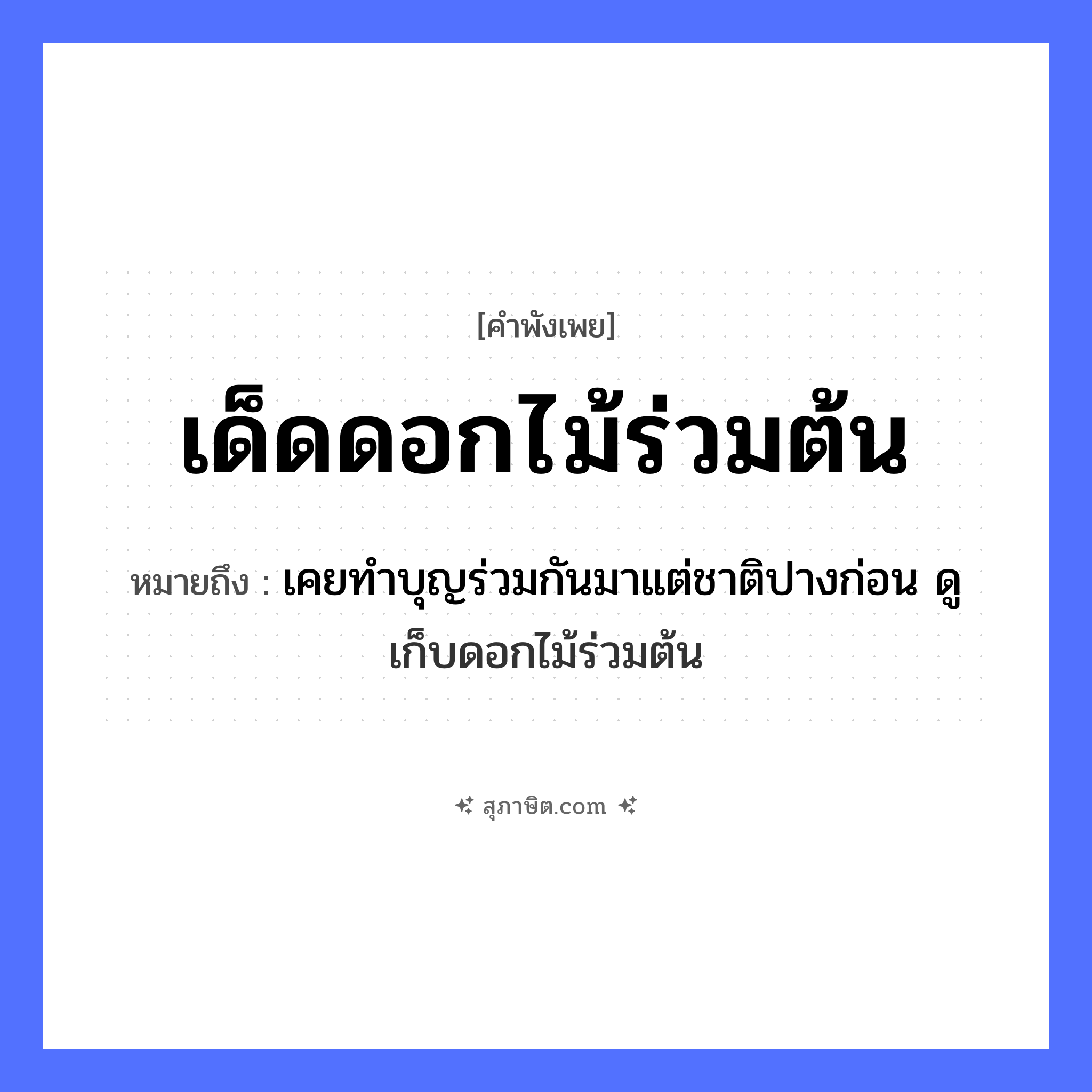 คำสุภาษิต: เด็ดดอกไม้ร่วมต้น หมายถึง?, หมายถึง เคยทำบุญร่วมกันมาแต่ชาติปางก่อน ดู เก็บดอกไม้ร่วมต้น คำกริยา เด็ด ครอบครัว ตระกูล, เครือญาติ ธรรมชาติ ดอกไม้, ต้น หมวด คำพังเพย