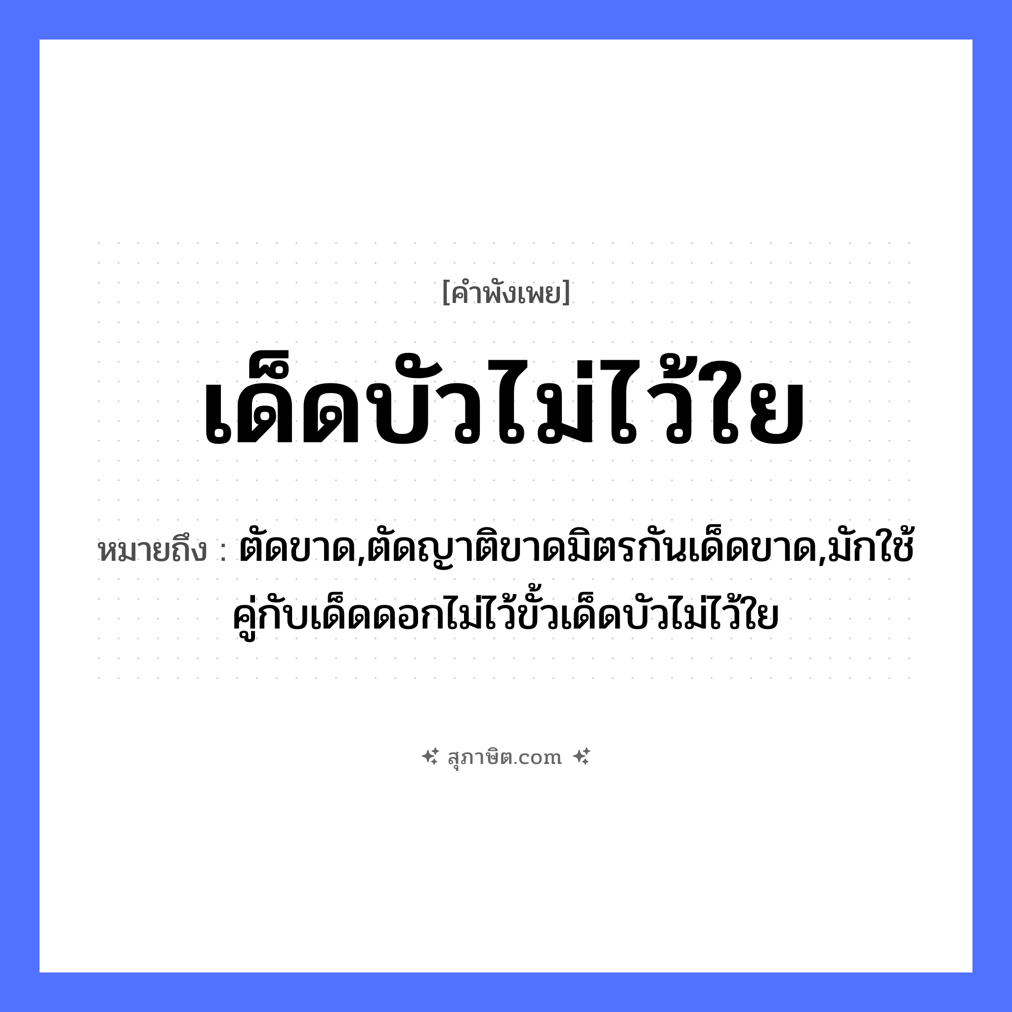 คำสุภาษิต: เด็ดบัวไม่ไว้ใย หมายถึง?, หมายถึง ตัดขาด,ตัดญาติขาดมิตรกันเด็ดขาด,มักใช้คู่กับเด็ดดอกไม่ไว้ขั้วเด็ดบัวไม่ไว้ใย ครอบครัว ญาติ