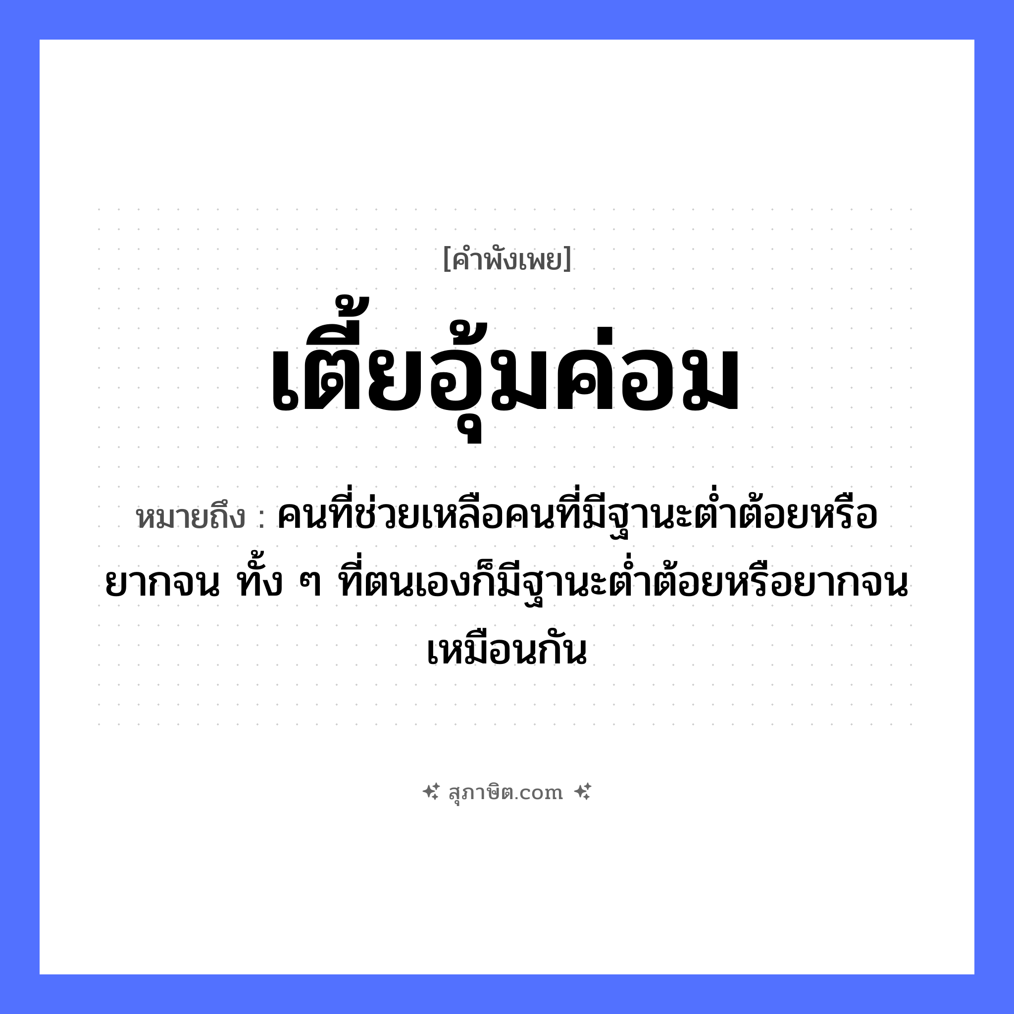 คำสุภาษิต: เตี้ยอุ้มค่อม หมายถึง?, หมายถึง คนที่ช่วยเหลือคนที่มีฐานะตํ่าต้อยหรือยากจน ทั้ง ๆ ที่ตนเองก็มีฐานะตํ่าต้อยหรือยากจนเหมือนกัน คำนาม คน