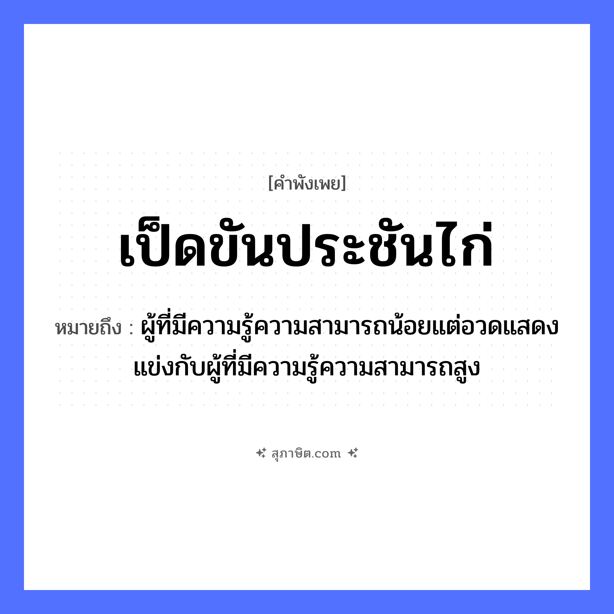 คำสุภาษิต: เป็ดขันประชันไก่ หมายถึง?, หมายถึง ผู้ที่มีความรู้ความสามารถน้อยแต่อวดแสดงแข่งกับผู้ที่มีความรู้ความสามารถสูง สัตว์ เป็ด, ไก่ คำกริยา ขัน, ประชัน หมวด คำพังเพย