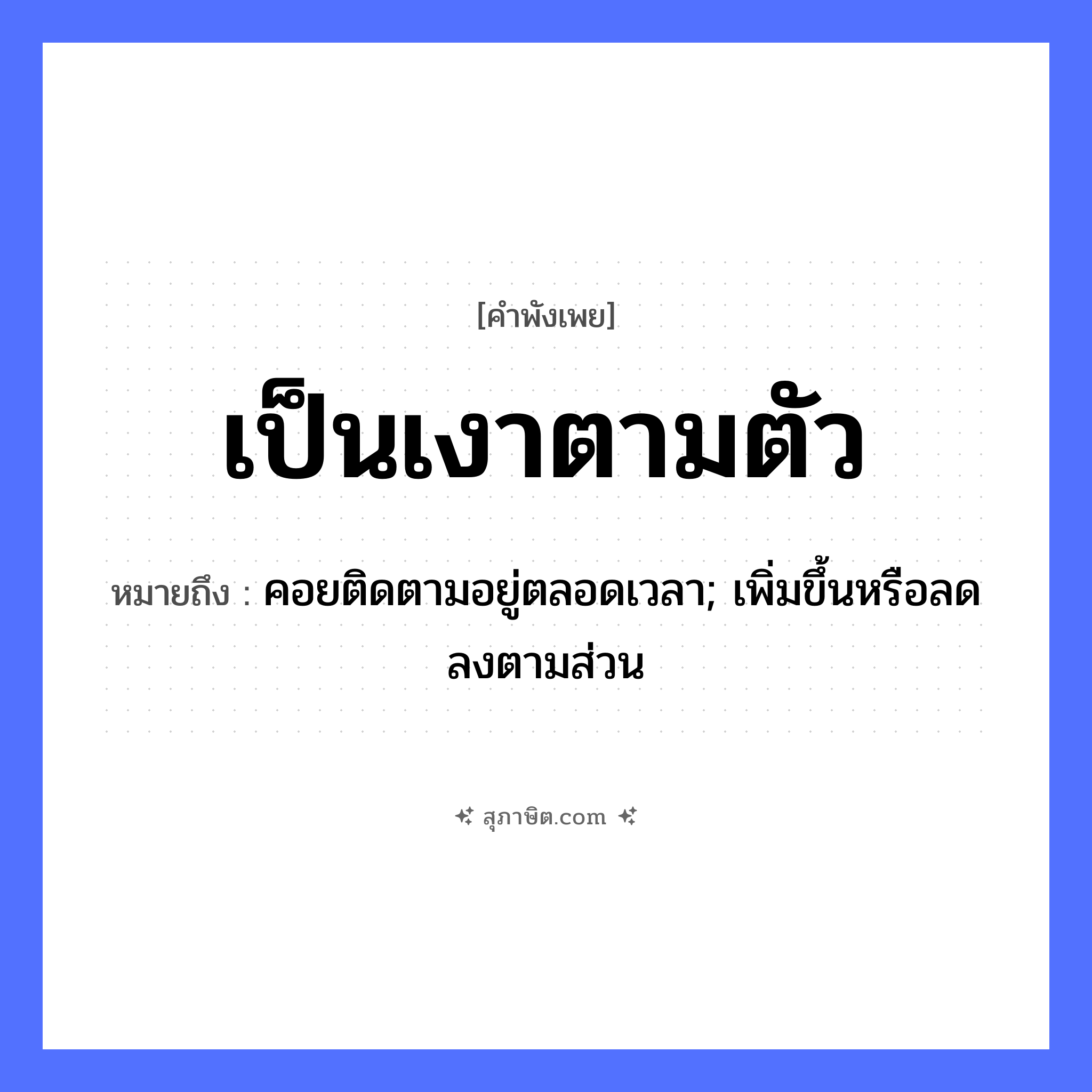 คำสุภาษิต: เป็นเงาตามตัว หมายถึง?, หมายถึง คอยติดตามอยู่ตลอดเวลา; เพิ่มขึ้นหรือลดลงตามส่วน ร่างกาย ตัว ธรรมชาติ เงา หมวด คำพังเพย