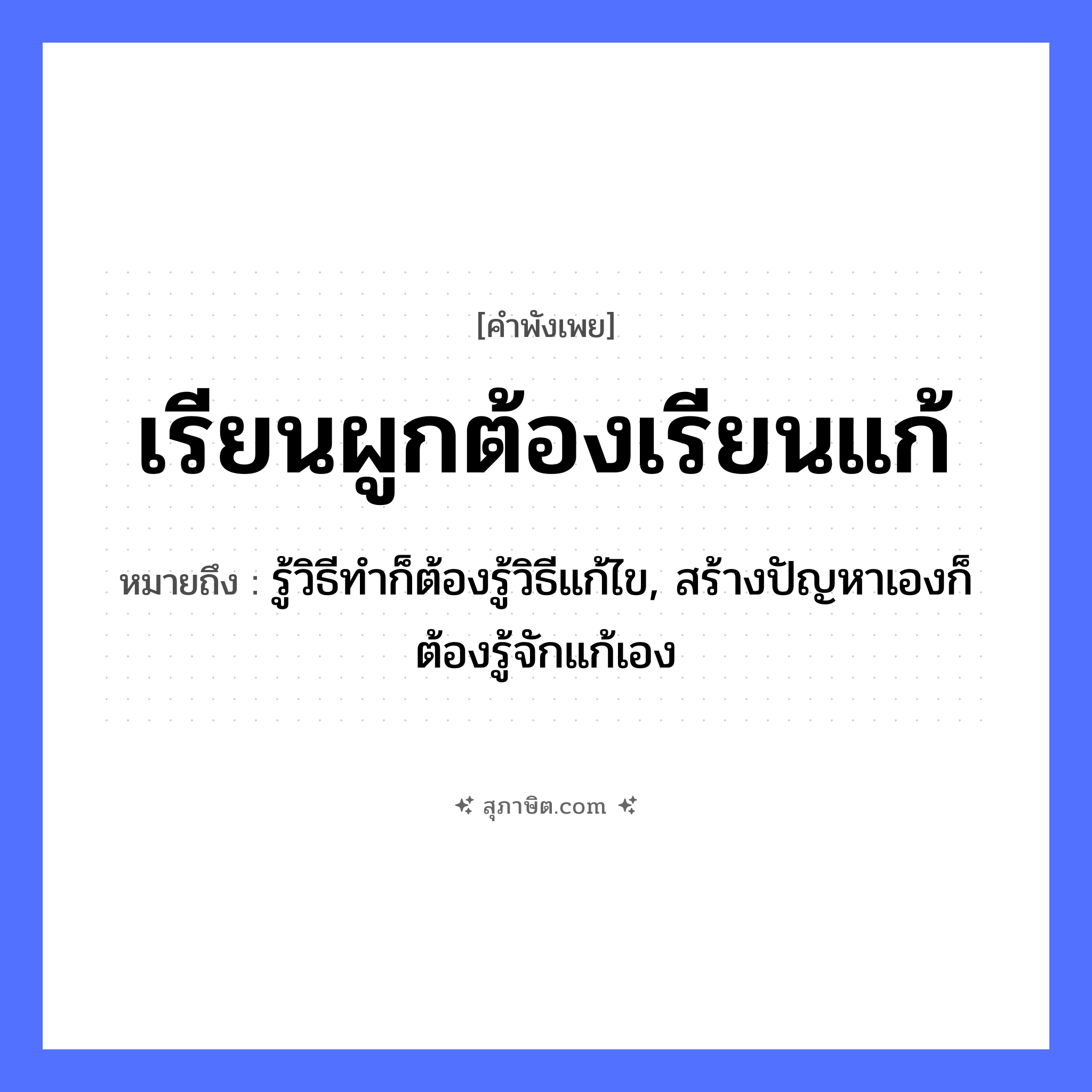 คำสุภาษิต: เรียนผูกต้องเรียนแก้ หมายถึง?, หมายถึง รู้วิธีทำก็ต้องรู้วิธีแก้ไข, สร้างปัญหาเองก็ต้องรู้จักแก้เอง